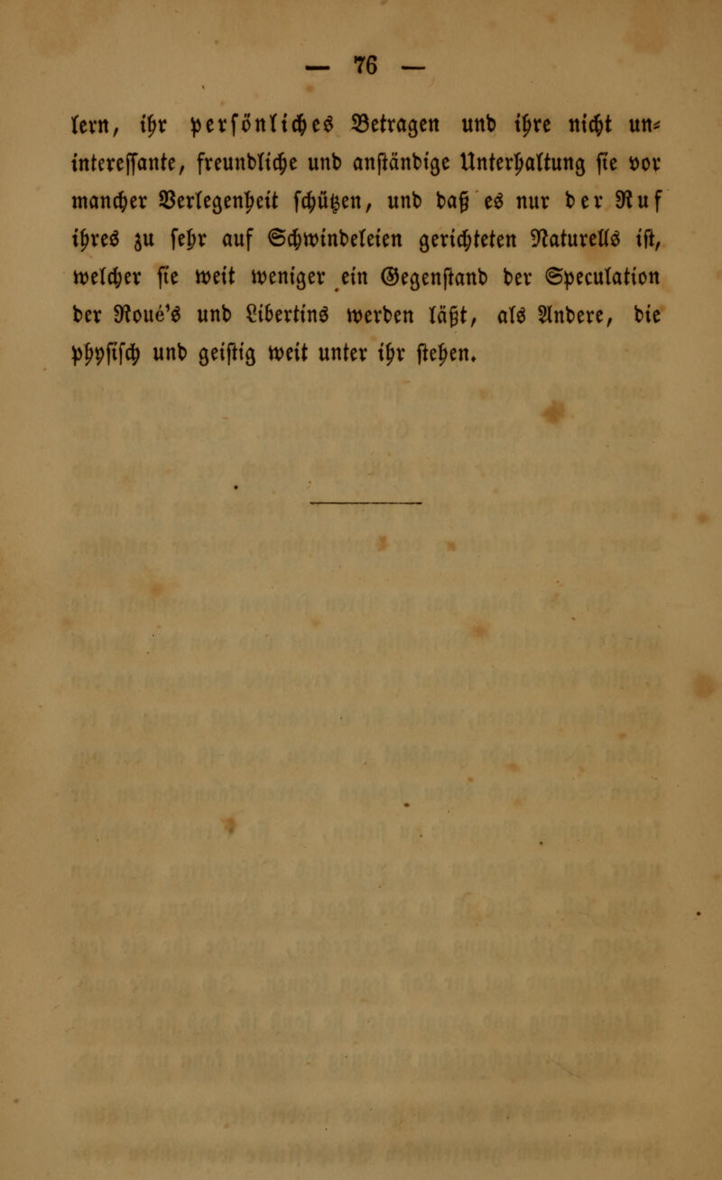 (evtt, i^t ^jevfonttd^eg Setragen unb t^re nt^t un^ tttterejTcjnte, freunblt^e unb anftänbtge Unterpattuttg fte ^ov mannet SBertegen^ett faulen, unb ba§ eö nur bev SRuf t^reö ju fefir auf ©(|)tt)inbeteten gerichteten S^aturettiS tft, n^elc^er fte n)ett UJeniger ein ©egenftanb ber ©j^ecutation ber SRoue'g unb Sitertinö n)erben lä^t, alö Slnbere, bie ))|i9fif^ unb geifiig mit unter i^r fte|ien.