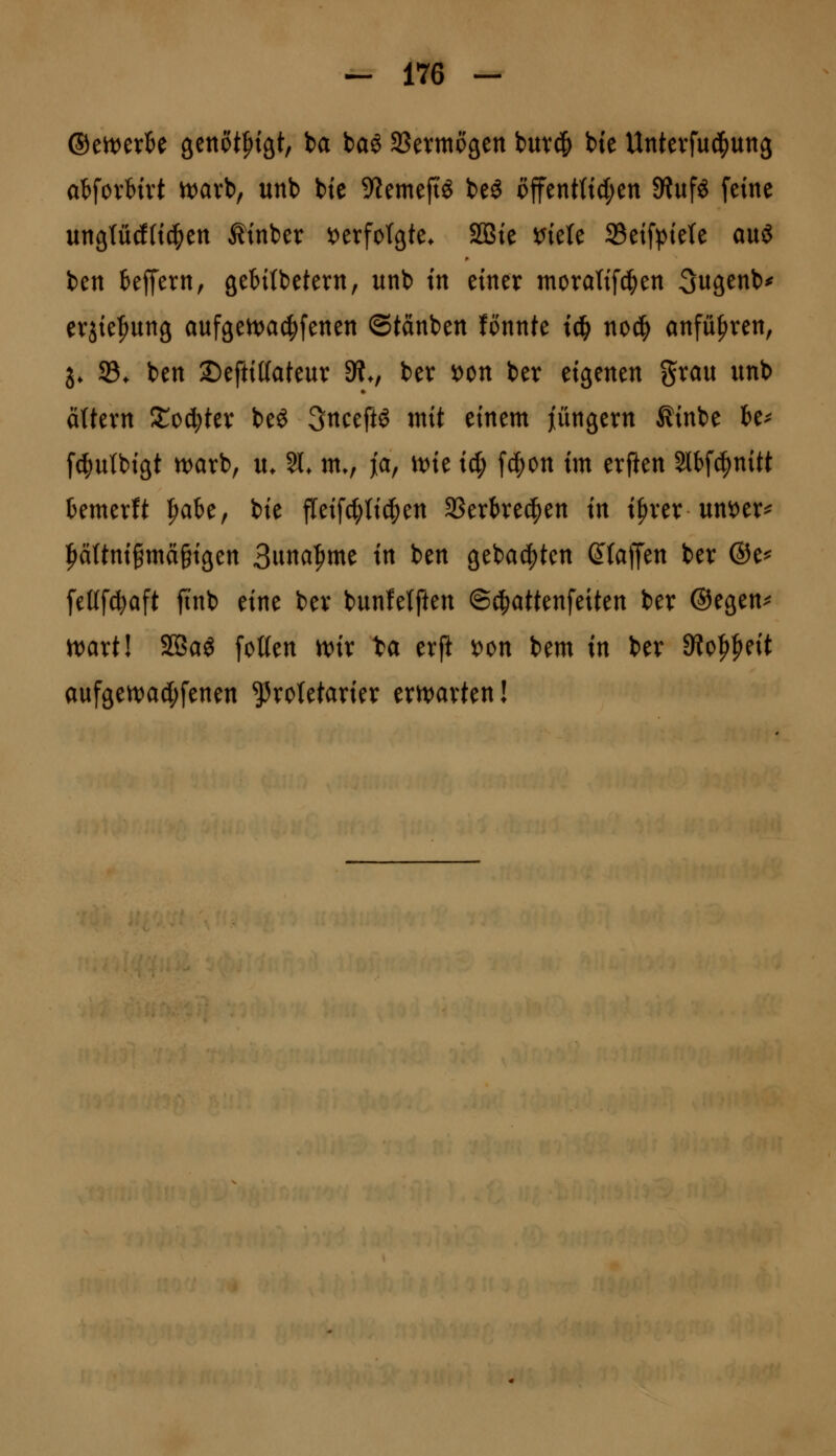 ®tmxU 9ettöt|)iät, ba baö aSevmogen bur^) bte Untevfud^ung a^ovHvt n)arb, unb bte 9?emejiö beö öffent(td;ett SRufö feine ungtücEHc^en Ätnber verfolgte. SSSte ^iele 23eifptete auö ben teffern, geMtbetern, unb in einer moratif^en 3ugenb^ evjie^ung aufgen^ac^fenen ©tänben fonnte td^ no^ anfüfiren, 5* 33* ben 25eftittateur 9?., ber x>on ber do^mtn grau unb ättern Xt>d)kx be^ Snceftö mit einem jungem Äinbe k^ fcfiutbißt ttJarb, lu §1. m., ja, n)ie id; f4)on im erften Slbf^nitt temerft ^ate, bie fleif(|)li^en 3Serke(^en in ifirer un^er^ |)äUni§mci§igen 3nna^me in ben gebauten Qia^tn ber ®e^ fel{f4)aft ji'nb eine ber bunfetften ©^attenfeiten ber ©egen^ n^artl SQBaö foUen tt>ix H erjit i)on bem in ber dlo^dt aufgen)a(I;fenen Proletarier ern)arten!