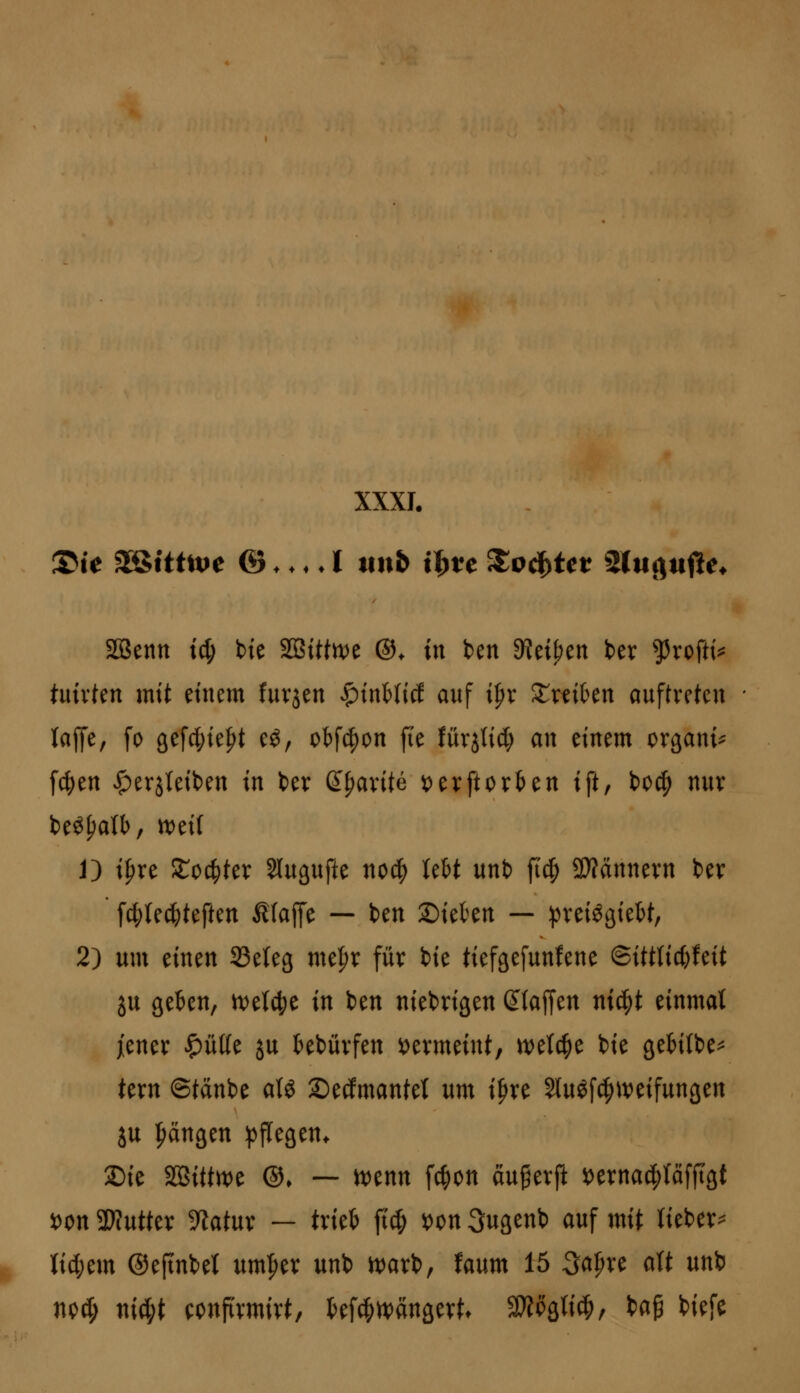 SÖSenn id; bte SlBUttDe ®. in ben 3?ei^en ber ^35rofti^ tuivten mit einem fuvjen |)inMicf auf i^r S:;reiben auftreten U^c, fo 8efcl;ie^t e^, otfc^on fie lürjticl; an einem or^ani^ feien ^erjteiben in ter ß^avite t)erftovten ift, to^ nur beö^alt), n)ei( 1) i^re Xod)kx Slugufte nocf) lebt unt) ftc| a}?ännevn ber fcl;Ie^teften Pfaffe — ben Sieten — pveiögiett, 2) um einen SSeteg me^v füv bie tiefgefunfene ©ittlic()feit 5u geben, n)et4)e in ben niel>ngen (klaffen nic^t einmal jiener ^ütte ju bebüvfen vermeint, n)etc|e bie gebilbe^ tern ©tänbe aU Secfmantet um i^re Stuöfc^tveifungen ju |)ängen ^pflegen^ 2)ie SQSitt«)e ©♦ — mnn fcf)on äugerj^ »ernac^Iäfftgt i)on ^Kutter Statur — trieb fiel ^on 3ugent) auf mit tieber^ Uä)m ©efinkt um^er unb ivarb, faum 15 3a^re aU unb npd; ni4)t eonfirmirt, bef^M^angevt» 9)?pgti^/ tag tiefe