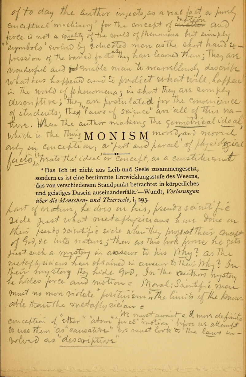 ivrCt- t5 -vvth^ ^ CfiAfJLtL W-ft^ (U^^--£^ /J^/'^u^.^^^,...^w/^ I^^T l-u^n^^U^ * Ka^^^M^ ' ^^Mv^ ^ t^^te^ 'm^'W'u. o^TIc ^l.rt A^^.^ t^-^ ti4;c^ u n.*-. r^.v.j MONISM ^^^'^/^^^ o-yurryJ^ /) -^— ^A ^^ < Das Ich ist nicht aus Leib und Seele zusammengesetzt, sondern es ist eine bestimmte Entwicklungsstufe des Wesens, das von verschiedenem Standpunkt betrachtet in korperliches und geistiges Dasein auseinanderfallt.'—Wundt, Vorlesungen iiber die Menschen- und Thierseele, i. 293. ,, ^ /t- Kv^/p j4xir^ a^:^ ow^.^^.. y>] ^.^. j'^.^i, e ^l^^vL ^ cx^f-- i ^ ^^ '^^ ^.^^^... :^^-t u^ oa:^