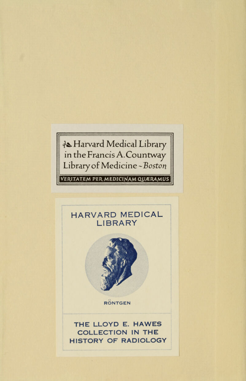 <?Ä. Harvard Medical Library in the Francis A. Countway Library ofMedicine-Bo5ton VERITATEM PER MEDICIXAM (WJEHAfAUS HARVARD MEDICAL LIBRARY RÖNTGEN THE LLOYD E. HAWES COLLECTION IN THE HISTORY OF RADIOLOGY