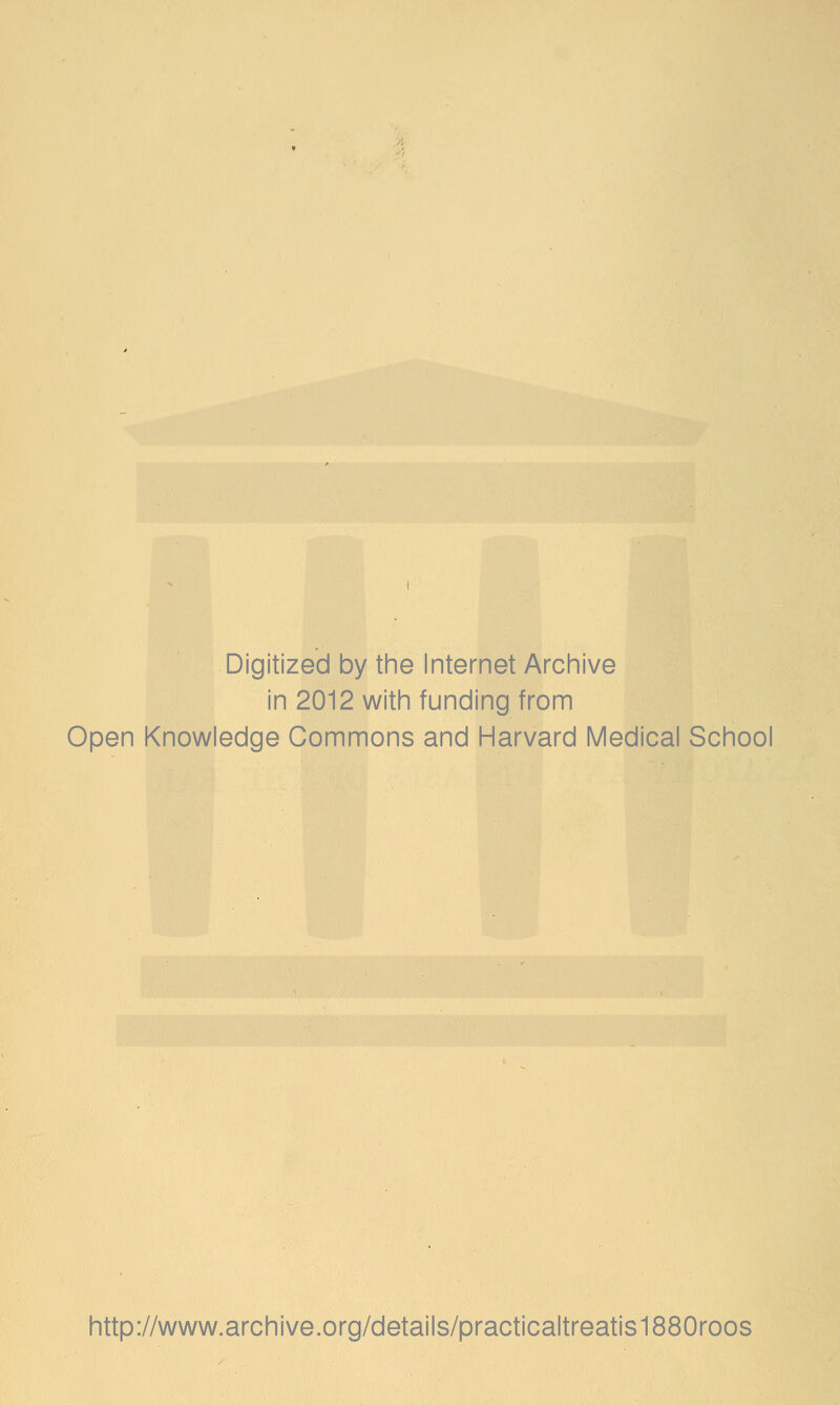 Digitized by the Internet Archive in 2012 with funding from Open Knowledge Commons and Harvard Medical School http://www.archive.org/details/practicaltreatis1880roos