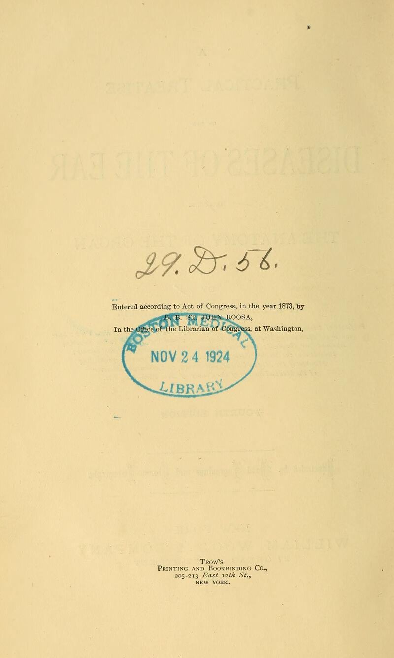 J,9.%r>6^ Entered according to Act of Congress, in the year 1873, by IX B. ST. JOHN EOOSA, if the Librarian of Congress, at Washington, Trow's Printing and Bookbinding Co., 205-213 Rast 12th St., NEW YORK.