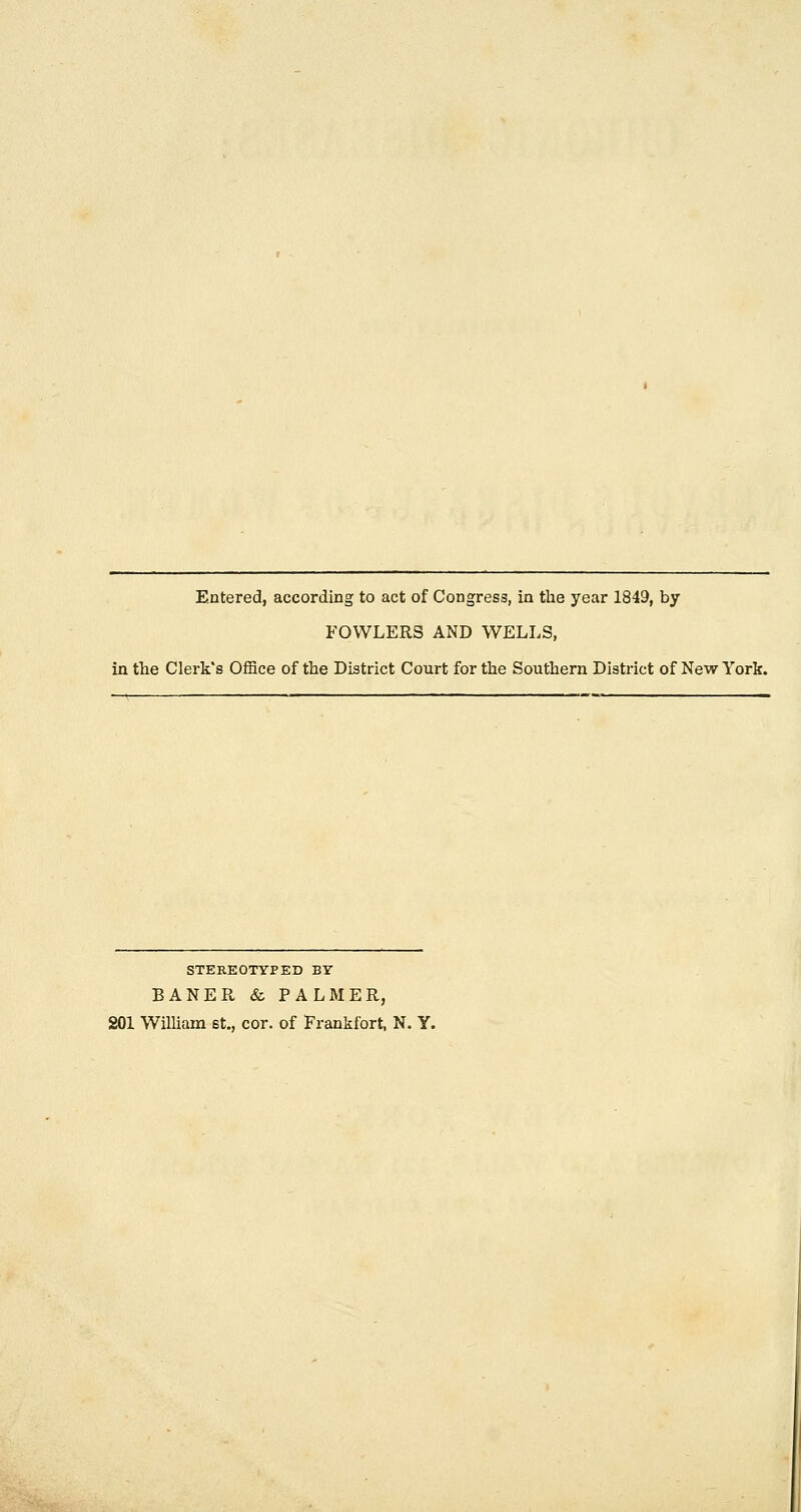 Entered, according to act of Congress, in the year 1849, by FOWLERS AND WELLS, in the Clerk's OfSce of the District Court for the Southern District of New York. STEREOTYPED BV BANER & PALMER, 201 William st,, cor. of Frankfort, N. Y.