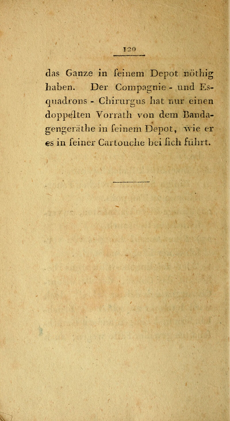 das Ganze in feinem Depot nötliig haben. Der Compagnie - und Es- qiiadrons - Cliirurgus hat nur einen doppt^lten Vorrath von dem Banda- gengeräthe in feinem Depot, -vrie er €S in feiner Cartouche bei fich führt.