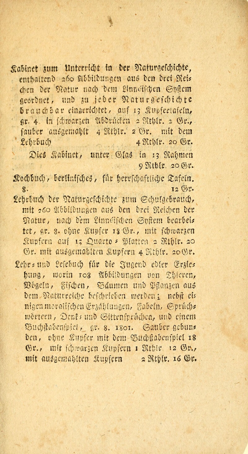itaBinet sunt llnten-ic^t In tcr Tvmm^&Mt^, ent{)a(icnb 260 ?U'btl&ur;gcu av.^ tcn hxt fKcxs eben ber ^loiuv r.acl) tan £1nnetKt)en ©yücm flcovtsnctr r.nt) 511 Jet)et: ?RQturp;efc|)id)tc 5traud}^at' dnäcrMjtet/ auf 15 itupfcriafcln/ ■ gr. 4 tn [•1)a^at,)cn 5U>t)vüc!cu 2 fHt\}lt. 2 @i'., faubcr uutgeanial;(t 4 Sltljl'*^. 2 ~@i*. niit t)eni ' :gf^i'&uc|) 4SKrl)r^ 20 @r. S^ic^ ivaMnet/ iintci* ©{{;6 in 15 Stammen 8- 12 (Bv- mit ?6o Sic'ötfDungcn cu§ Den brci Sieiclien Dei* 57atut?> nait bem ginneifct-en ©yfifm h'ßvkU tetr fitr. 3, ol)ne 5tupfe? is®f., mit [a^tuaracn <?iipf?rn auf i; ^am' m^mw 2 ?KlMv. 20 ©f. mit au^öe^natUrn Supfcni 4 EtMv. 20®i'» £ef)Psiir.ö BefeMicf) füt; hie ^ußcnö eblcr @r§{c? S^Dgeln, gifc&en, ^4umen nnb ^:i?pangcn ou» t)em ^caturrdclK' &cfcl)dek*n rjeiDcni ncbü eij nigcnmonatlichen^^rsdbfanficn, gaküi, 6pt'üc^!5 rü5nei*n, örnhiint) 6ittenfpfi!vl)ai; unt) einem S5uc!)ilü5riifpid, ßf. 3. 1801. ©aukr gebtin* t5en, ü^ne tupfet* mir bcnj ^SnclJßa'pcnfpiel 18 ©f./ mir ht-^aticn .^upfci'n i Etfeff. »2 ©r./