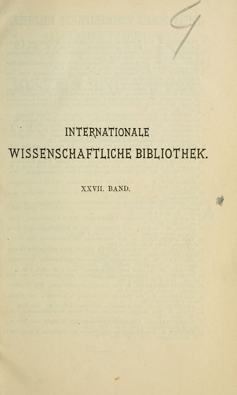 / INTERNATIONAL WISSENSCHAFTLICHE BIBLIOTHEK. XXVII. BAND.