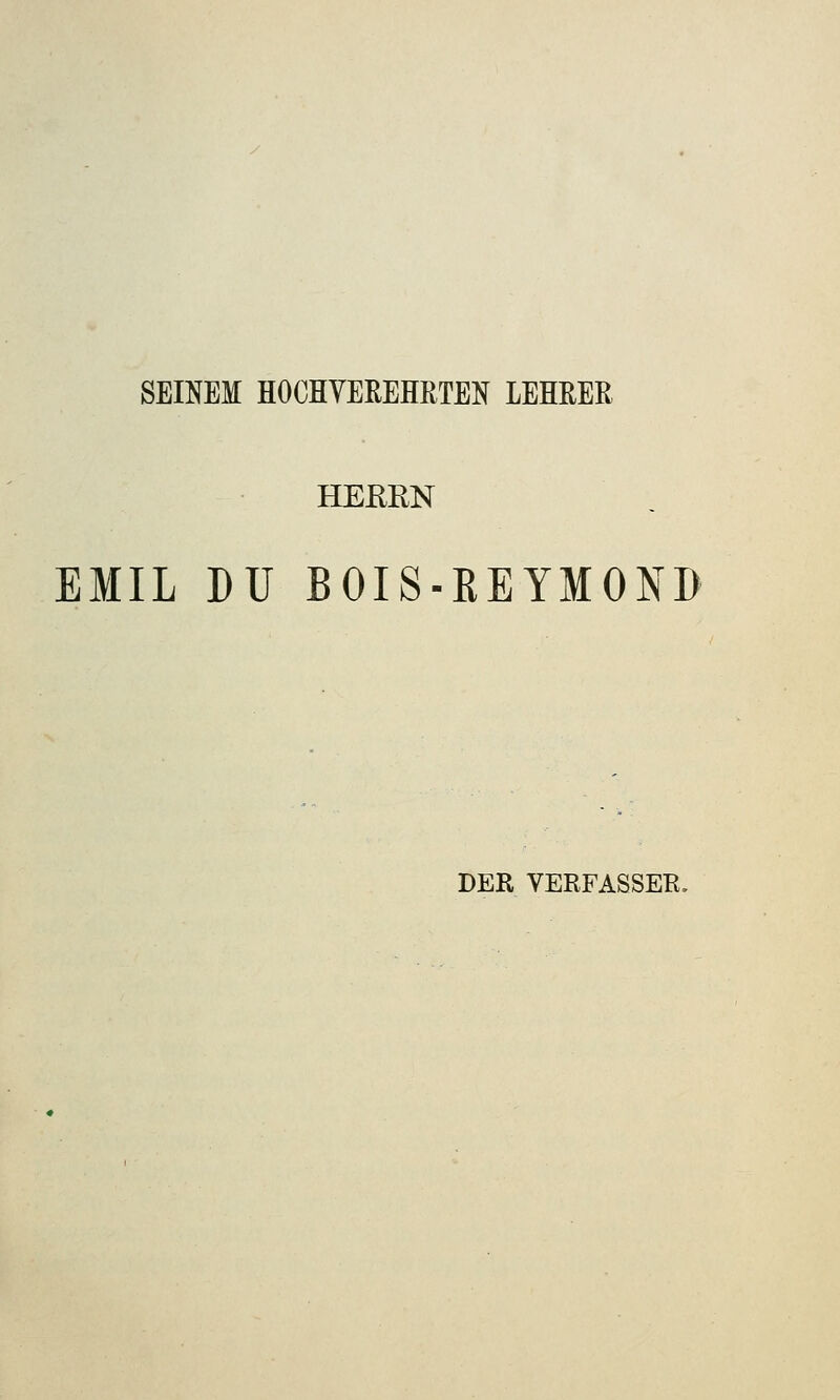 SEINEM HOCHVEREHRTEN LEHRER HERRN EMIL DU BOIS-KEYMOND DER VERFASSER,