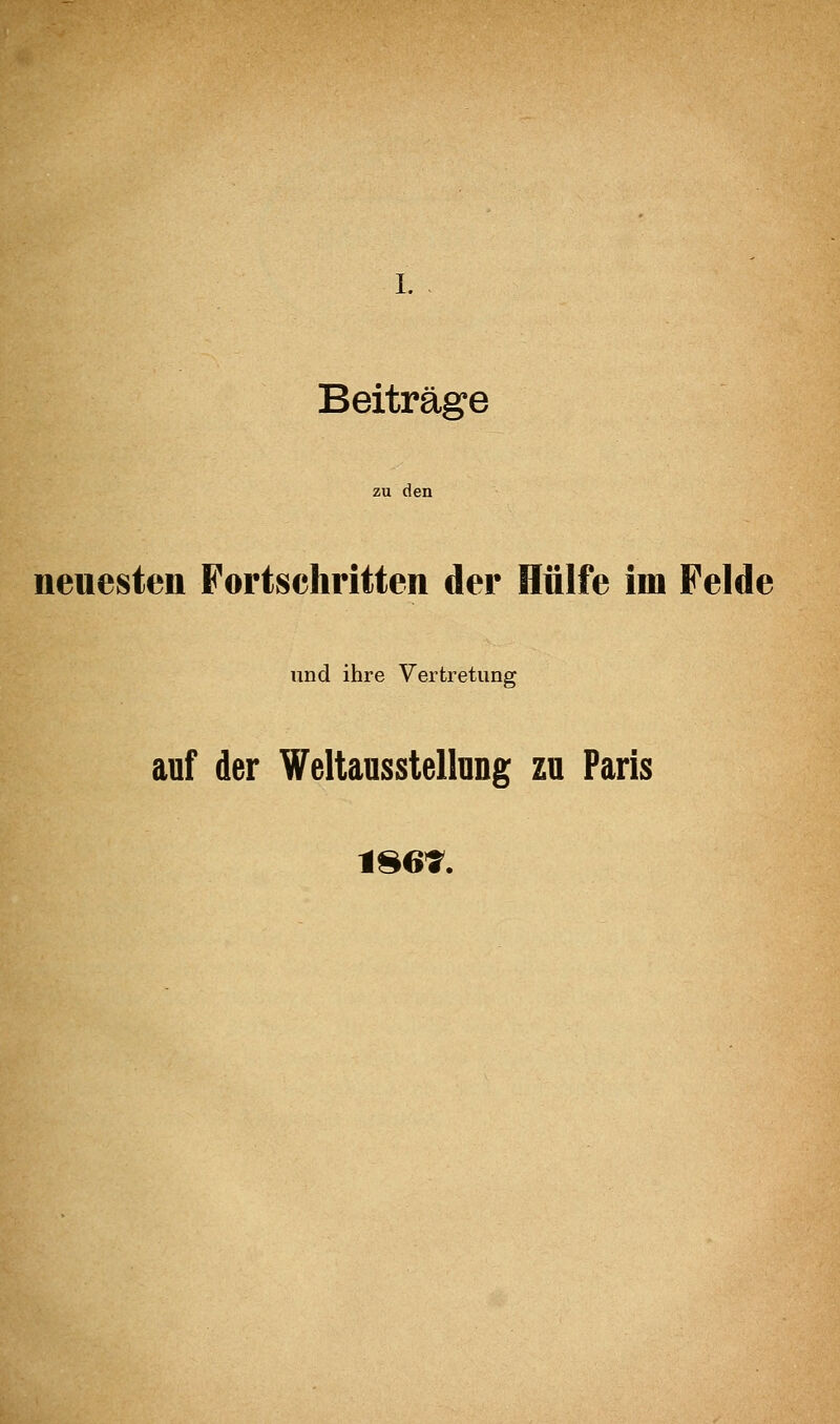 Beiträge zu den neuesten Fortschritten der Hülfe im Felde und ihre Vertretung auf der Weltausstellnng zu Paris 1867.