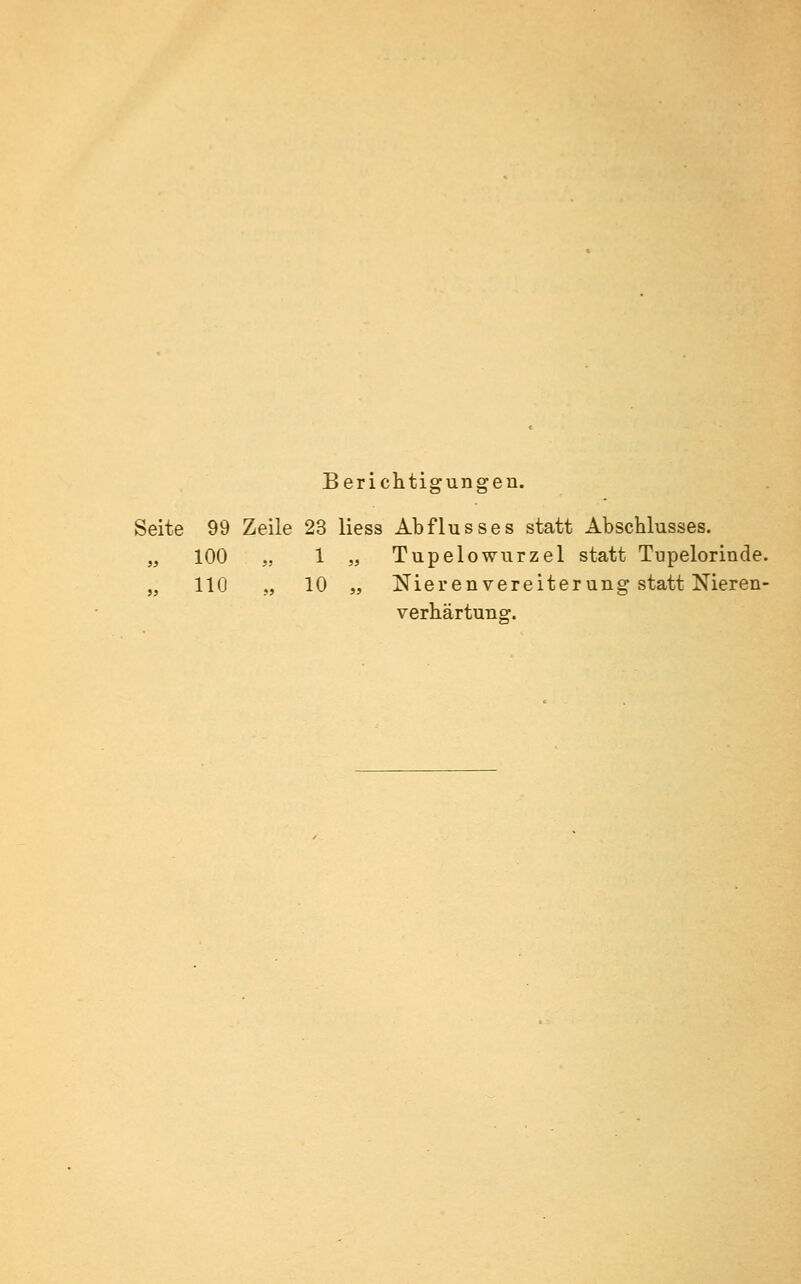 Berichtigungen. Seite 99 Zeile 23 Hess Abflusses statt Abschlusses. „ 100 „ 1 „ Tupelowurzel statt Tupelorinde. „ 110 „ 10 „ Nierenvereiterung statt Nieren- verhärtung.