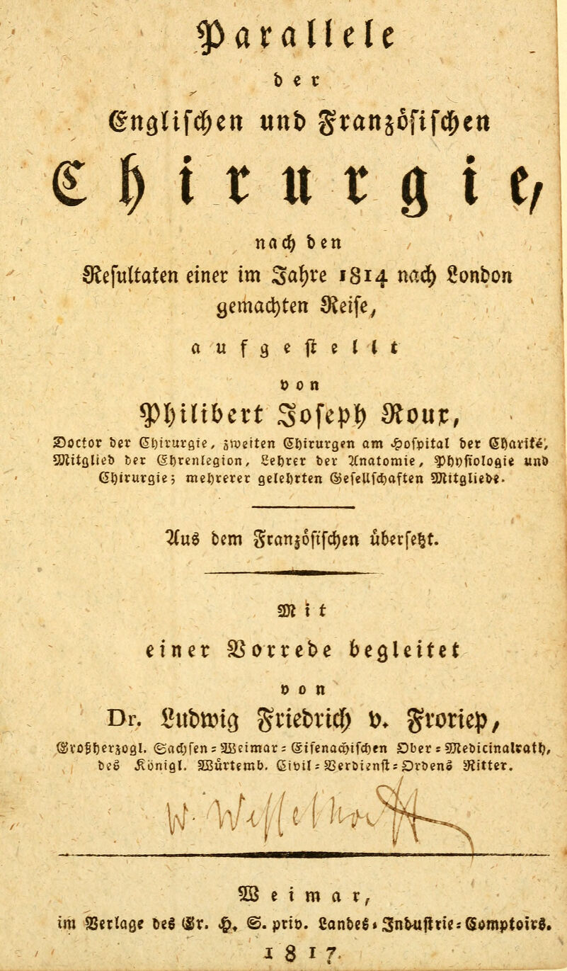 parallele i> « r € M t u t g i t, JRefultaten einer im Safyre 1814 nad) Sonbon gemachten SSeife, a u f 3 e jl e l ( t $t)mbert Sofepö 9?ouf, JDoctor ber (Sl)üurgte, gleiten (Sfctrurgen am ^ofpital bet Gtßavff^ Sütttglteb ber (Sftrenlegion, Se&rer ber Anatomie, 5>l)tj>fiol0Qte unö Chirurgie; mehrerer gelehrten ©efellfdjaften SUlttglieb«. ^(u^ bem gran|6ftfdj)cn uberfe&t. 2tt t t einer SBorrebe begleitet 0 0 n Dr. Sutmria grietaid) »♦ gvortep, ©voffjetäogl. <Bad)fen = 2Beimar: @ifenaä>ifcf)en £)ber s 9Jtebtcinal*atl), beS Jionigl. SOBurtemb. ßtüil--S3erbünft:£>rbenS bitter. SB e iroar, im SScrlaße t>e§ (Sr. #, <S. prto. Canbe$*3nfcufUie*(5ömptoUre.