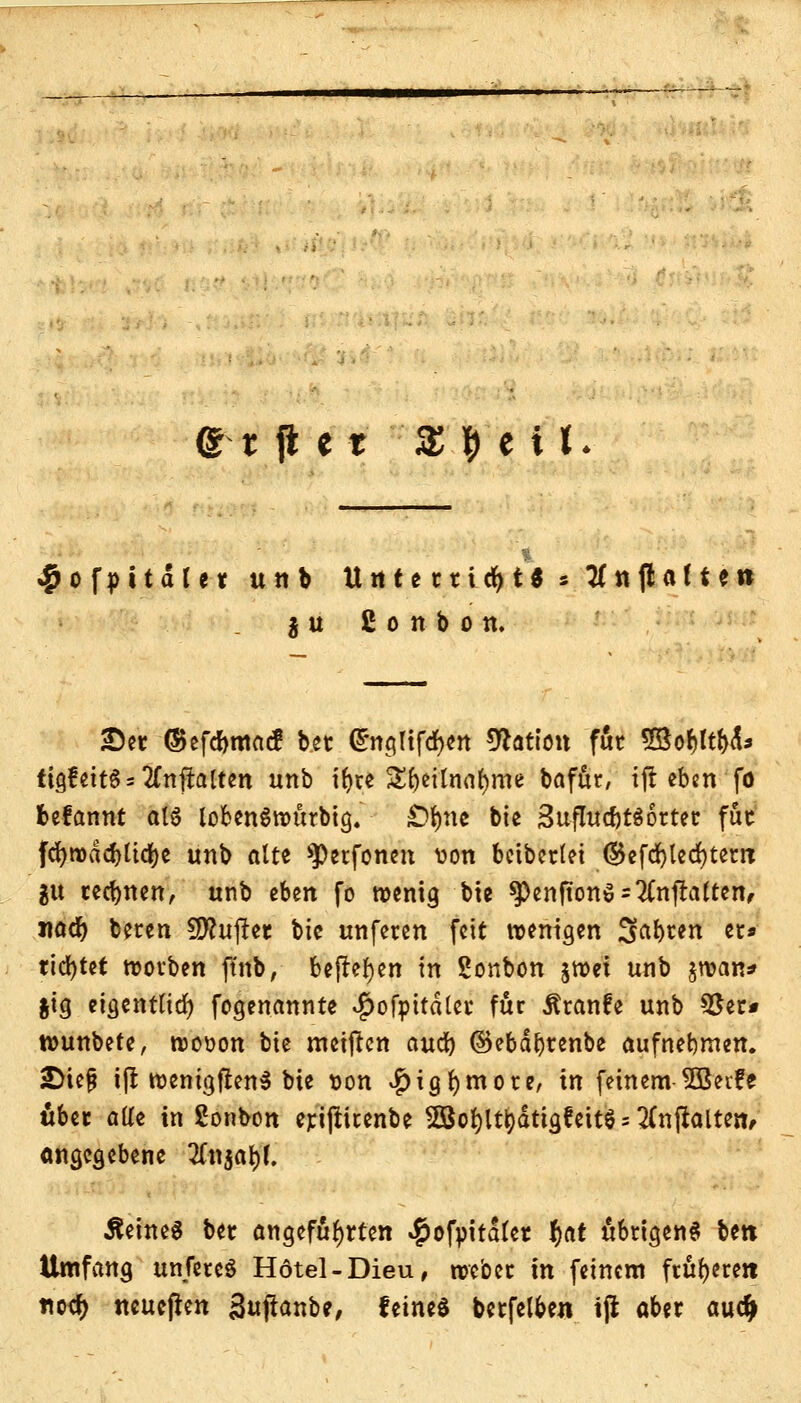 e t ji e t'  $ $ e i K 4>of}>itdIet utib Utiterti^tl » 3nflafte» * u ßottbon. ©et ©efcbmacf bet ^nc;rtfrf?cn Nation für SBo&ltM* tigfeit$ = Entfalten unb ifyte £l)eilnal)me bafur, ift eben fo befannt al6 lofcen$»utbtg. £tyne bie 3uflutf)t$ ortet fttt fd>mdcf)ttc^c unb alte sperfonen von beibetlei ©efcfylecfytem $u rennen, unb tUn fo wenig bie ^)enfton$ = #nftalten, j\aä) beren Buffer bie unferen feit wenigen Siebten et* tieftet rootben ftnb, befielen in Sonbon jroei unb jroan* &ig eigentlich fogenannte $ofpttdlet für Äranfe unb $er# wunbete, roooon bie meinen aueb dkbdbtenbe aufnehmen, ©tef ift roenigftenS bie von $igl)mote, in feinem 5Bet?e übet olle in Sonbon eriftirenbe 5ßol)lt^dtigfeitö = 2(nftalten/ angegebene 2fn$af)f. deines btt angeführten ^ofpitdlet f)at übrigen« bett Umfang unfereö Hotel -Dieu, webet in feinem früheren no<f> neueften äujlanbe, feines betfelben tjl abet aud>