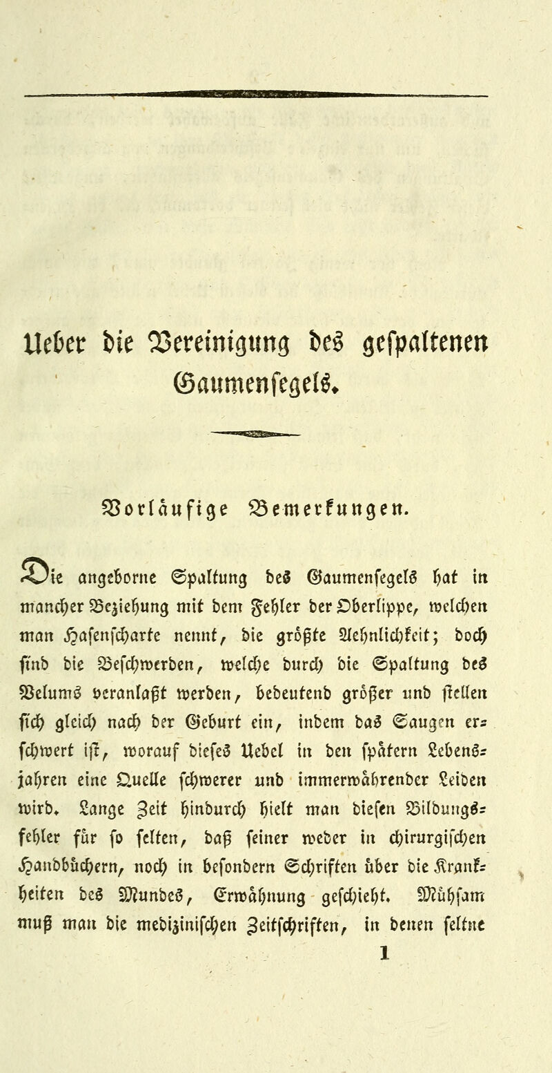 Uekr ine Bereinigung De§ gehaltenen ©aumenfegefS* S5or(aufige SSemevfungett. Ajk angeborne ©palfrmg be$ @aumenfegel6 5^t iti mancher SSe^ie^ung mit bem gelber ber £ber(ippe, roelcöert tnan ^afcnfc^arfe nemtf, bic größte 2Jebnlid)fctt; bod) ftnb bie 23efd)roerben, n>eld)e burd) bte Spaltung be$ 93elum3 veranlaßt werben, bebeutenb großer imb jtetfen fiü) gletd; nacr) ber ©ebnrt ein, inbem ba$ <&au$m er* feiert ijf> vorauf biefeS Uebel in btn fparern SebenSr jar)rcn eine Guelle fetyroerer imb immerroabrenber Säöen roirb* ZanQt %i\t fyinburd) btelt man btefen SBübungä* fehler für fo feiten, beiß feiner roeber in cfyirurgifd;en jpanbbücfyern, noefy in befonbern ^d;rtffen über bie $w\U Reiten beg 2#unbe$, (rrroafjnung gefdjiefyt. fWu&fam muß man bie mebiainifc^en geiff#riffeir, in benen feitue 1