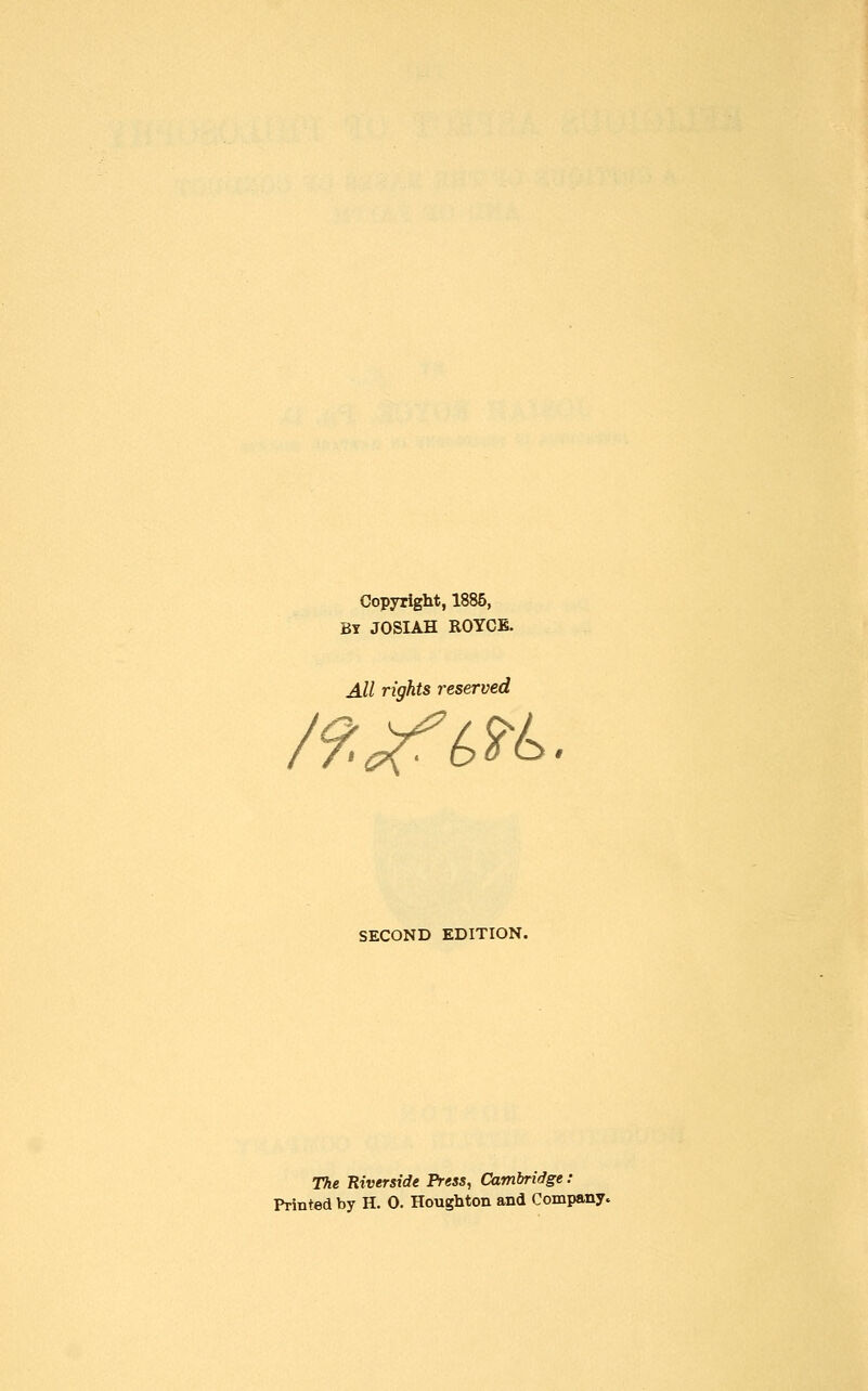 Copyriglit, 1886, BY JOSIAH ROYCE. All rights reserved SECOND EDITION. The Kiverside Press, Cambridge : Printed by H. 0. Houghton and Companyc