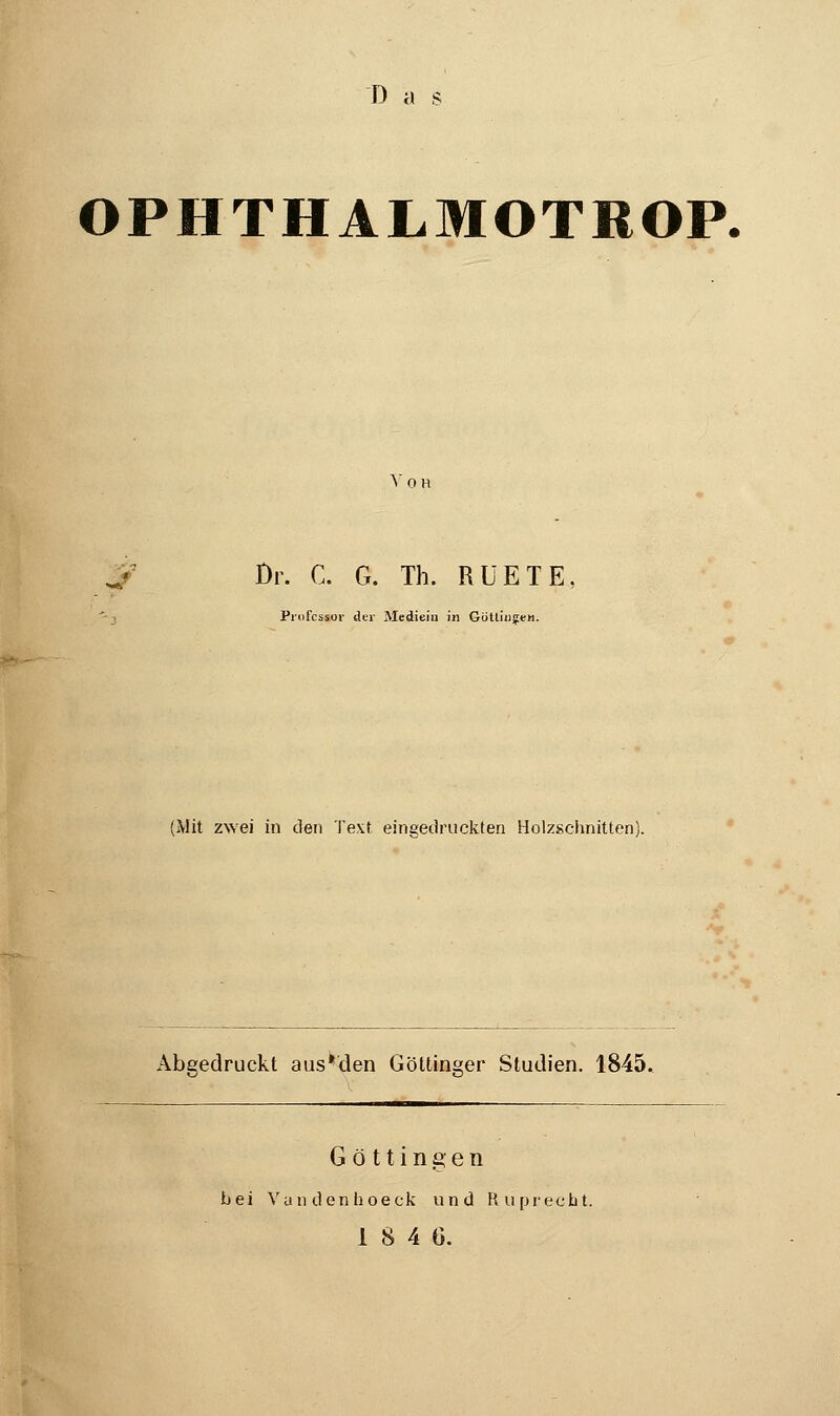 D a s OPHTHALMOTROP, Dr. C. G. Th. RÜETE Professor der Medieiu in Gotliiigen. (Mit zwei in den Text eingedruckten Holzschnitten). Abgedruckt aus*den Göttinger Studien. 1845. G ö 11 i n g e ii bei Vundenhoeck und Ruprecht. 1 8 4 G.