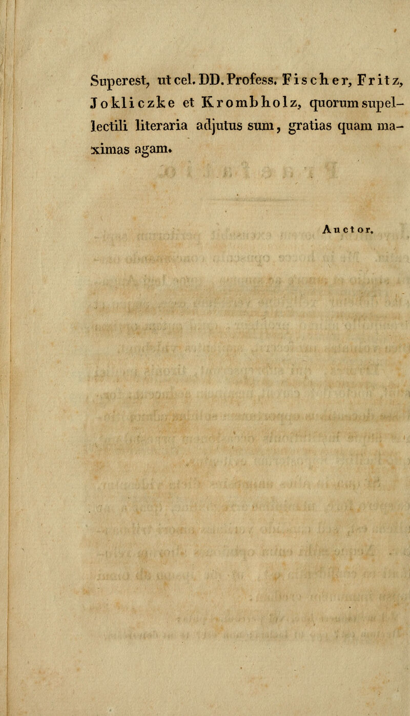 Snperestj xitceLDD.Profess. Fischer, Fritz, Jokliczke et Krombholz, quorumstipel- lectili literaria adjutus sum, gratias quam ma- ximas agam» A u c t o r.