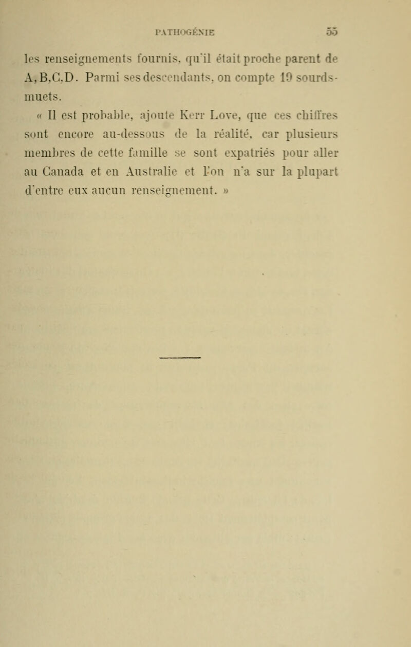 1rs renseignements tournis. qu'il étaitproehe parent d^ A,B.<\D. Parmi sesd s - acompl irds- muets. « Il est probable, ajoute Kerr Love, que ces chiffres sont encore au-dess >us de la réalité, car plusieurs membres de cette famille se sont expatriés pour aller au Canada et en Australie et l'on n'a sur la plupart d'entre eux aucun renseignement. »