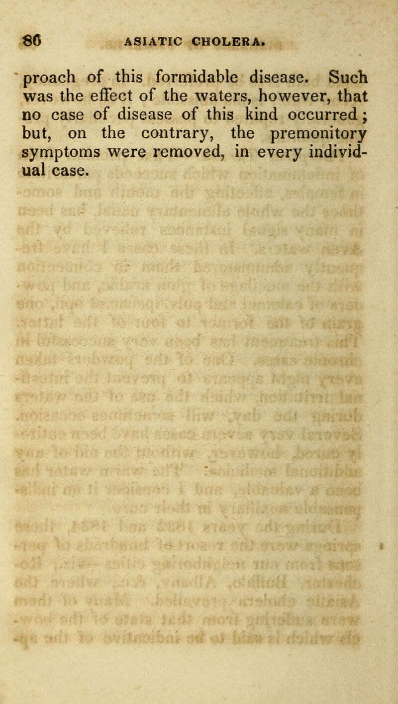 80 ASIATIC CHOLERA. proach of this formidable disease. Such was the effect of the Avaters, however, that no case of disease of this kind occurred; but, on the contrary, the premonitory symptoms were removed, in every individ- ual case.