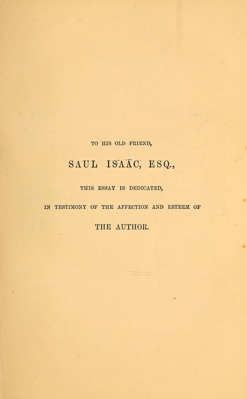 TO HIS OLD FEIEND, SAUL ISAAC, ESQ., THIS ESSAY IS DEDICATED, IN TESTIMONY OF THE AFFECTION AND ESTEEM OF THE AUTHOR.