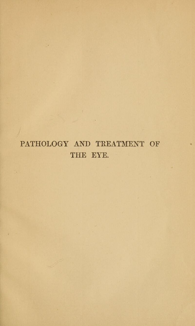 PATHOLOGY AND TREATMENT OF THE EYE.