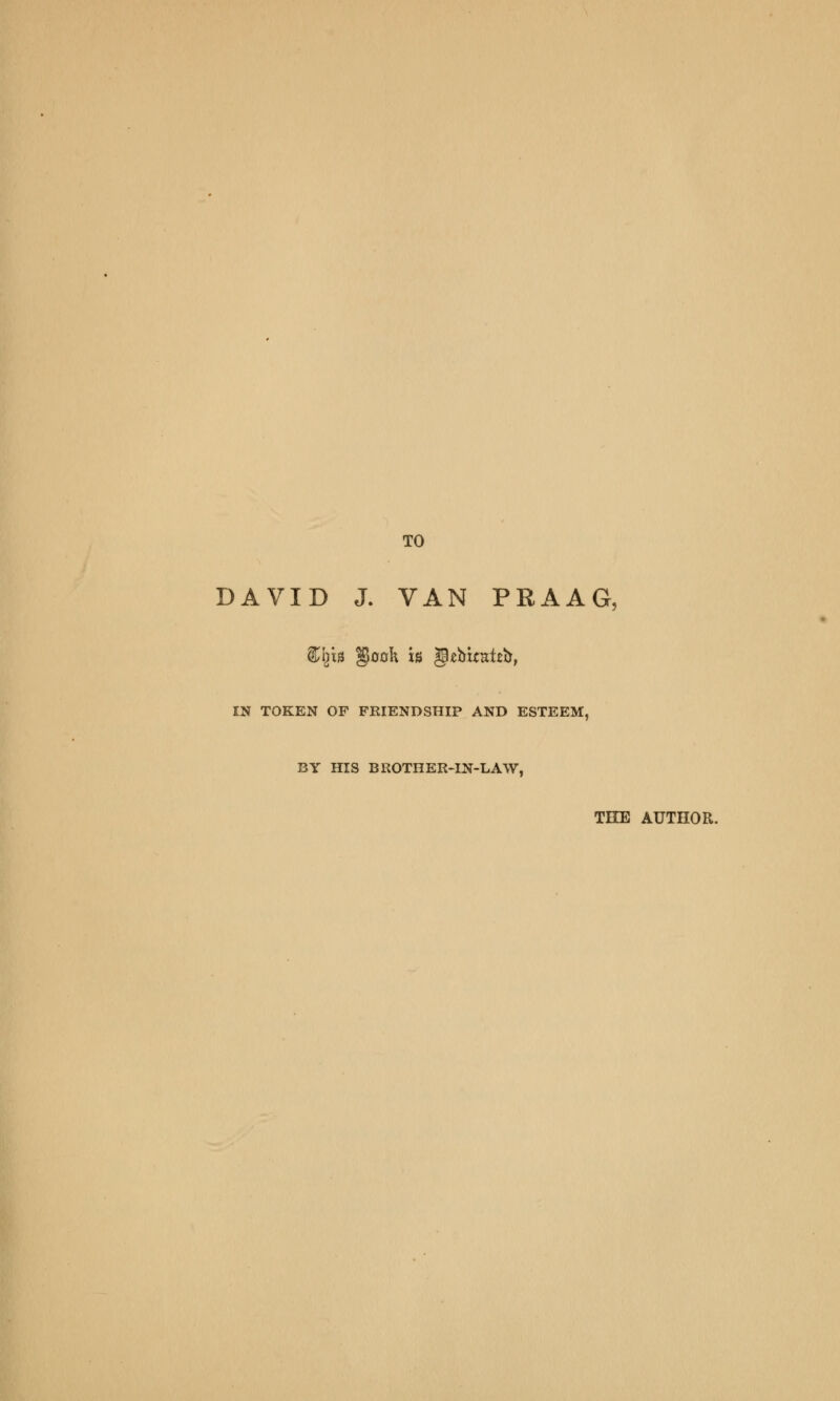 TO DAVID J. VAN PRAAG, &gis gooh is gebtratrir, IN TOKEN OP FRIENDSHIP AND ESTEEM, BY HIS BROTHER-IN-LAW, THE AUTHOR.