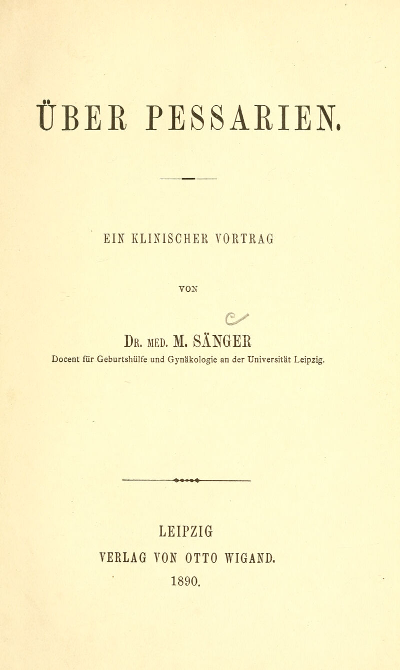 ÜBER PESSARIEN. EIN KLINISCHER VORTRAG VON Da. med. M. SÄMER Docent für Geburtshülfe und Gynäkologie an der Universität Leipzig. LEIPZIG VERLAG VON OTTO WIGAND. 1890.