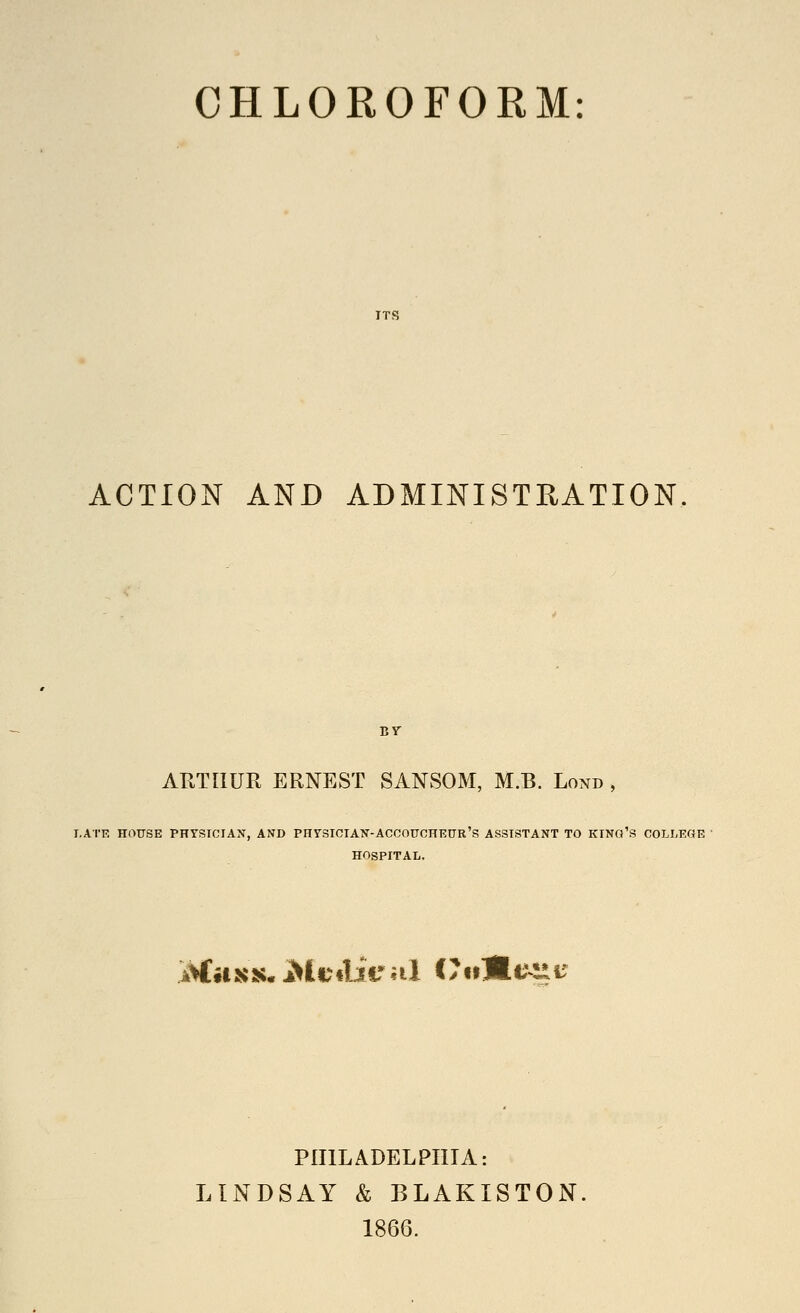ACTION AND ADMINISTRATION ARTHUR ERNEST SANSOM, M.B. Lond , ,ATE HOtrSE PHYSICIAN, AND PHrSIOIAN-ACCOUCHETTR's ASSISTANT TO KINO'S COLLEGE HOSPITAL. Mtiss-Mcfliiral C7i»B«m:i? PHILADELPHIA: LINDSAY & BLAKISTON. 1866.