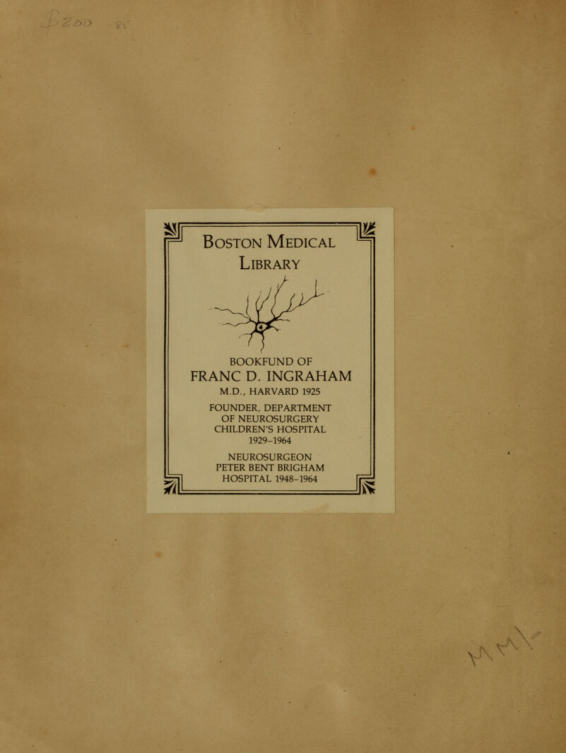 ^a*'Vr. Boston Médical LiBRARY BOOKFUND OF FRANC D. INGRAHAM M.D., HARVARD 1925 FOUNDER, DEPARTMENT OF NEUROSURGERY CHILDREN'S HOSPITAL 1929-1964 NEUROSURGEON PETER BENT BRIGHAM HOSPITAL 1948-1964 f; \^