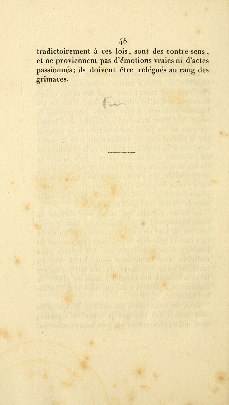 tradictoirement à ces lois, sont des contre-sens , et ne proviennent pas d'émotions vraies ni d'actes passionnés; ils doivent être relégués au rang des grimaces. f^