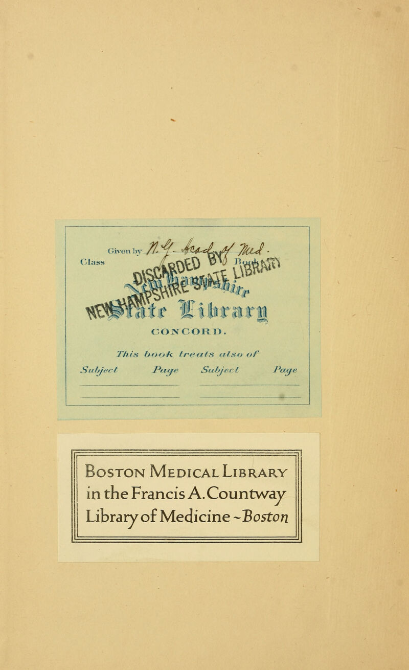 Class Given by/^Cj^- S*S> ™ QgtyStl CONCORD. This boofc treats also of Subject JPaefe Subject l^ige Boston Medical Library in the Francis A. Countway Library of Medicine -Boston