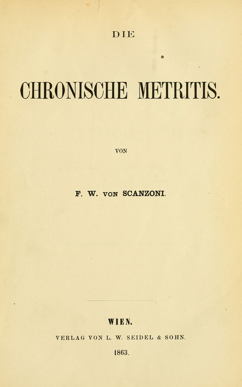 CHRONISCHE METRITIS. VON F. W. von SCANZONI. WIEN. VERLAG VON L. W. SEIDEL & SOHN. 1863.