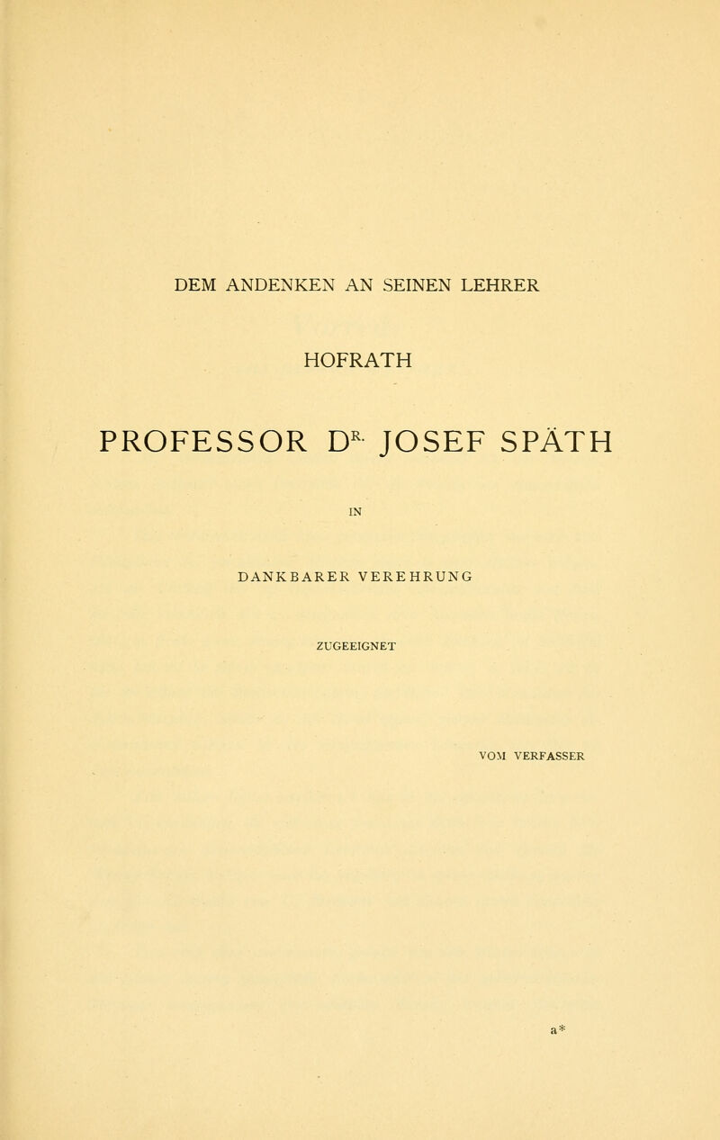 DEM ANDENKEN AN SEINEN LEHRER HOFRATH PROFESSOR D^ JOSEF SPÄTH IN DANKBARER VEREHRUNG ZUGEEIGNET