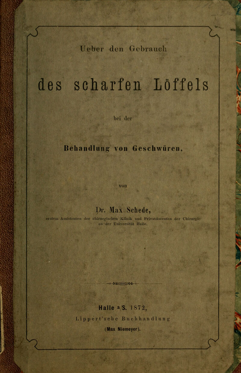 des scharfen Löffels bei der Behandlung von Geschwüren, Br. Max Schede, Ki-steiu Assistenten der cliirurgisclion Klinik und Privatdocenten der CUirurgi an der Universität Halle. -o-4^s?saat^o Pn Halle a/s. 1872, L i p p e r t' s c h e B u c li h ;i n d 1 u n (Max Niemeyer). r