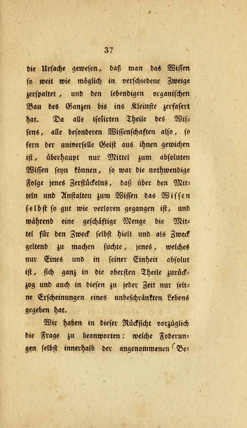tu Uffac^e ^etDefen, bafj matt hai SSiffen fD weit wie mt^üd) in »eifc^iebene Swetge jevfpöltet , unb ben lebenbigett of^amfc^ett ^a« be« ^«n^en ^ie ine ^feinftc ^cufafeit ^öt. ^ö alle ifolivten I^eile beg Sifs fen«, otte befonbeven 3Bi)Tenfd)rtften atfo, [o feint bei' uniöevfelle ^eift au^ i^tten geiDic^ett i|l, öbev^ßupt nuu ÜO^ittel ^um abfoluten tSifTen fei;n tbnmn, fo wav bie not^wenbige fotge jcnee Sei'flöcfe(n§, ba0 übet ben ?Otit- teilt unb ün^aiten jum SKifTen bae Siffeit felbjt fo gut wie veiloren gegangen i(l, unb wd^renb eine gefc^dftige ^lOZenge bie 'D32it:i te( föv ben 3tt)ecf fel6|l ^ielt unb aB Swecf geltenb ^u machen fuc^te, jene^, wetc^e^ ttuv €inee unb in feiner QEin^eit abfolut ift, (td) gan^ in bie obev|!en ^^eile ^mM-^ jog unb and) in tiefen ^u jebev ^eit nur fett^ ne (SEi'fc^einungen einee unbefc^ranften 2ehen€ gegeben i}au ^ii- ^aben in biefei* Ütücfficfet wov^ügltc^ bie Svage ju bcanwovten: tt)e(d)e gobeiuns 0en feibjl innerhalb bev angenommenen ^^e-