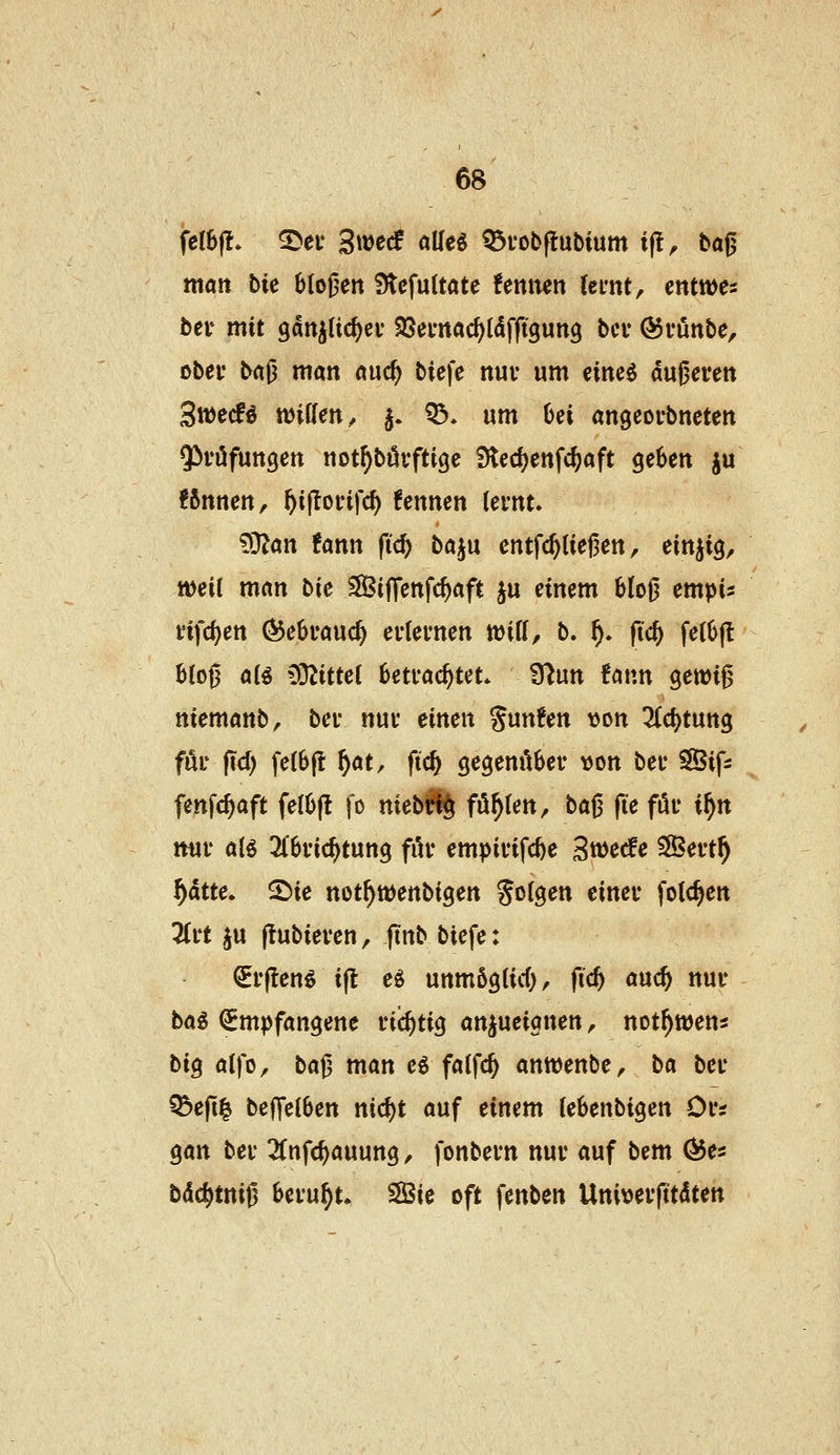 man bie blofjen Ütcfuitate !enitcn (cmt, entwes bei* mit gdttjUc^ev SSemac^Idfftgung bei* ©vünbe, obci* &«§ man nuc^ biefe nur um cineö duneren Stüccfö tt)if(en ^ ^. ^. um 6ei angeorbnctcn ^^röfungen not^bövftige Sted^enfc^aft geben ju ?ßnnen, ^i|!oiHfc^ kennen (ernt* ^^m tmn fid) baju cntfc^liefjen, einzig, weil man bic SÖBiffenfc^aft ju einem 6lo|j empi^ i'ifc^en (^cbvand) evlei'nen will, b. f). fid) fe(6ft B(oj3 a(^ Mittel hetvaö)UL fflün iann gewi^ niemanb, bei* nuv einen gun^en von 3Cd)tung föi' fid) fe(6ft l)at, ftcft gegem^bev von bei* fSif^ fenfc^aft fel6(l fo nieb^ fönten ^ ba0 fte föi* i^n nui* aB 2(6ric^tun9 fiU* empivifc^e Streife 3Bei't^ ^dtte. ©ie not^wenbigen Jotgen einei* folc^en 5Ci*t ^u ftubieven, finb biefe: ^i'flenö ijl: eö unmögUd), fic^ and) nur bag Empfangene richtig anjueionen, not^ttJen« biQ alfo, baf3 man eö faifc^ anwenbe, ba bei* ^efi| befTeiben nid)t auf einem tebenbigen Oi's gan bei* 2fnfc^auung, fonbem nui* auf bem ÖJe^ bdc^tttig himl)U SBie oft fenbcn Uni\)ei*fttdtett