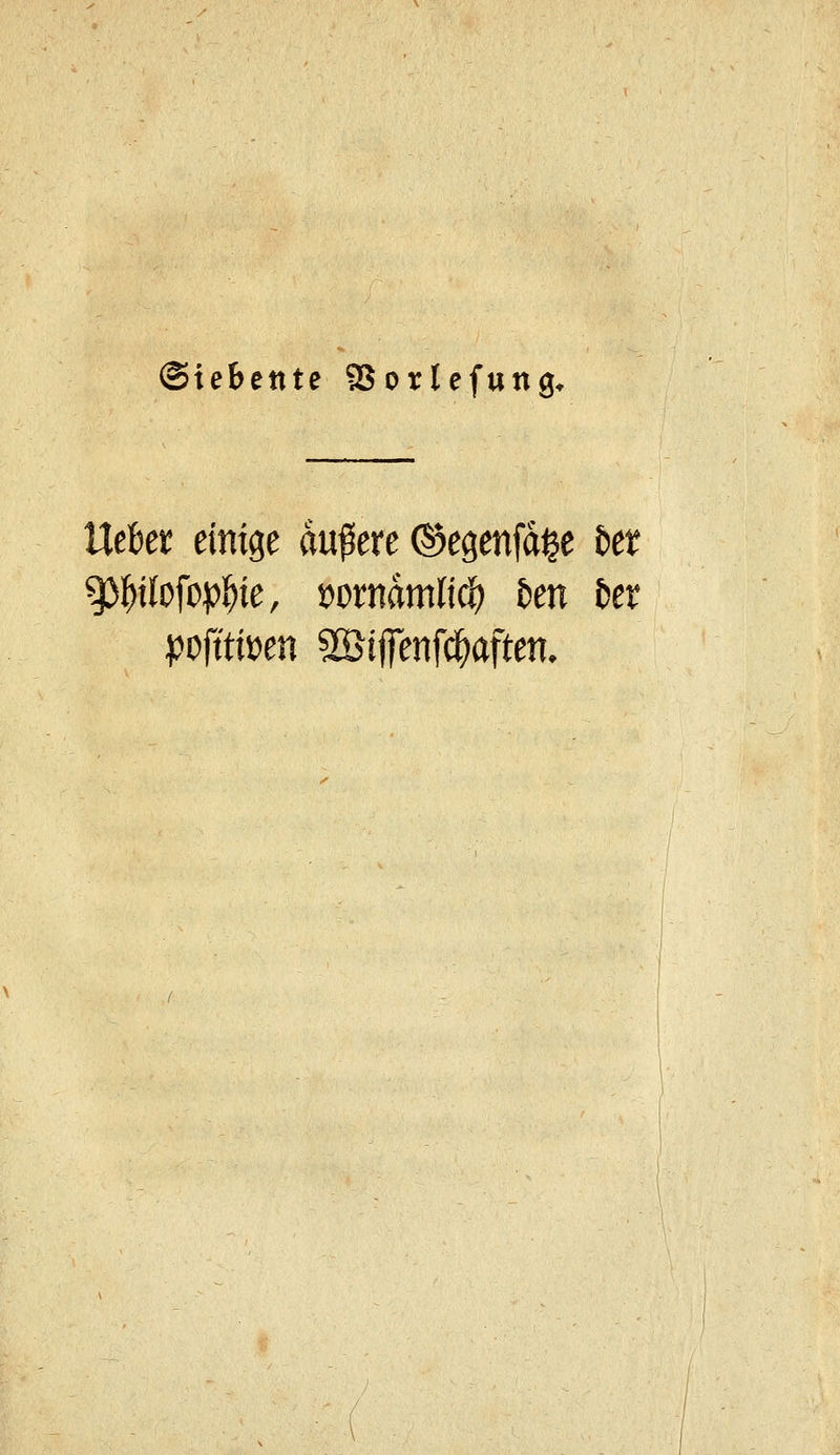 Siebente SSorlefung. UeBet einige dunere ^egenfd^e bet ^^üofo^Wf wmämlk^ &en 5er l^ofttiüen ^öijfenf^aften.