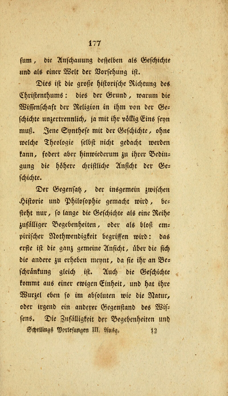 fum, bk 7in^d)ciüm^ beHel^ett aB (^efc^tc^te unb alö einei' SfÖcU bei* Söovfe^ung ijt. €^vij^cnt^umö : bieö bei- Qovmxb, ttjavum bie ^BijTenfc^aft bev Steügion in i^m von bei* ^e^ f(^id)te unjei'tfcnnlic^, ja mit i^r vöflfig Sinö fei;n muj3. 3ene @i;nt^efe mit bev ^efc^ic^te, o^ne wc(d)c ^^cotogie fctOjt nic()t gebac^t wevbcn !ann, fobevt abev ^inwiebevum 5« i^vei* ^ebins gung bie ^6^ei*e c^rifllic^e 2fn|ic^t bei* ©e^ fc^ic^te. 2>ei* Ö5egenfa|, bei- insgemein ^wifc^en ^iftoric unb ^^^ifofop^ie gemacht xaxK^i ^ ^es jte^t nui-, fo (angc \i\t (^efrf)ic^te ötö z\XKi ^tx^t jufdtligei- Q3ege6en]^eiten, obcv atö 6(o(? ems pififc^ei* 9^ot^tt)enbig!eit Oegviffcn tt)ivb: b«^ erfle ift Vxz ganj gemeine 2(nficf)t, übet* bie ftc^ b'xz anbei-e ^u ergeben mci;nt, \i<i |Te i^v an Söes fc^vdnfung gleich ijl. 3(uc^ bie ®efd)ic^te fommt an^ einei- ewigen QEin^eit, unb \)(xi i^re SlÖui'^el ekn fo im a6fo(uten wie \ixt 37atuiv obei* ivgenb ein anbevei* ©egenjlanb beö Sifs fen^. %xt 3«fdttigfeit bei* ^t%i^txx^i\x^xx m%
