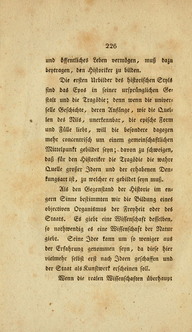 finb ba5 ^po^ in feincv uffpi'ungtic^cn Öes falt unö bie ^fa^obie; i>enn menn bie unbei's feile Öefc^ic^te, beren ^(nfdttge, wie bie Cluets Un be^ 37i(^, uner!enn6av, bie epifc^e Sovm urtb %Me lieht, will bie ^efonbeve baQiQm me^v concentfifc^ um einem gemeinfc^öftlicf^en f)3Zitte(pun!t cjeüitbet fei;n;-botjon ju fcftweigett, bö{3 föf ben ^iflovifef bie ^vagobie bie roa^n öluette großer Sbeeit unb bev ei'^öOenen S)ens fung^avt ift, §u welcher ei* gebiCbet fe^n mujj. 2((^ ben ©ecjenjianb ber «^ijlovie im ens gern ^inm 0eftimmten tt^ii- bie Q3ilbun3 eine^ objectiven Organiömu^ bei* Sm;^eit ober be6 ^tactt^, ^^ gieüt eine Siffenfc^aft befTei^en, fo not^tt>enbi3 e$ eine 35if]enfd;«ft bev 9?atuv Qiehu ^eine 3bee fcmn um fo weniger ciu0 bei* QEffa^i'ung genommen fei^n, ta biefe ^ier vietme^i- fe(6jl ei-jt nac^ Sbeen gefc^affcn unb bei* ^tacit (iH ^unjlttjcvf eifc^einen fofL SBenn bie veaUn SBiffenfc^aften il6er^aupt