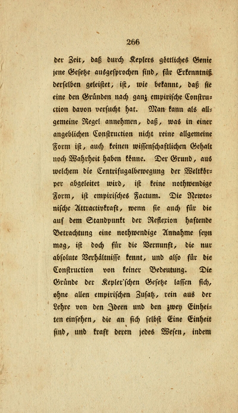 tcv ^Ht, baß bnvd) ^epUH söttlic^c^ (^ettic jene Ö$efe|c öuggefpfoc^en (tnb, fäv €vfenntni^ berfetkn ^eUiftet, i(l, wie befannt, baß üc eine bcn ^fönben nac^ gattj empinfc^e (Eonjlfus ctictt ba\)on vei'fuc^t f)au '^^lan tamx aH alU gemeine Siegel anne^mert, ba^, n)ag in eirteu angebtid^en €on(lcuction md)t mnt atigemeine gofm ifi, aucf) feinen tt)ifTenfcf)afttic^ett Öe^att noc^ SBa^r^eit ^aben f6nne. 2)ev ÖJi'unb, awi it)etc^em bk denti-ifugatbewegung bei* S3e(t!6vs pei* abgeleitet wivb, ijl Uinc not^wenbige gotm, i|t empivifc^e^ gactum» ^ie Ü^ewtos nifc^e 3(ttvactiüfi*aft, wenn fie anc^ fuv bk auf bem ©tanbpunh bei* Slefleji'iott ^aftenbe ^etvac^tung eine not^ttjenbige 3(nna^me fei>tt mög, ijl boä) füu bie SSemunft, bic nm* abfolute 23ev^d(tni|Te fennt, unb alfo föi* bic ^on(!vuction von feinec ?5ebeut«ng. ©ie ©vönbe bei* ^ep(ev'fd)en ^efe|e (äffen fic^, o^ne aUen empivifcjen 3«fai^r lein au^ bei- Se^i-e von bcn ^bcm unb ben jwei; ^in^eis ten cinfe^en, bie mx fic^ fel6(l €ine (^inf}tit finb/ unb fvafi beven jebeö Sefen^ tnbem