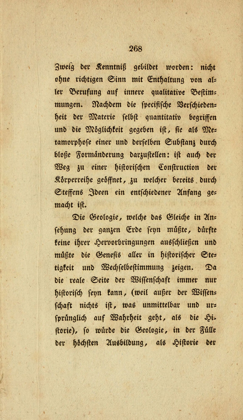 Stöefg bei* ^tnntni^ ^eUibet ttJovben: md)t ü^ne i'ic^tigett (Sinn mit (Snt^öltung ))on als (ef Berufung auf innevc qualitative Q3e(tims mungcn. S^ac^bem bie fpecififc^e SQevfc^iebens ^cit bei* 50?atene felBjl quantitativ Begviffen unb bk 93^69tic^feit gegeben i(t, fte al^ ^D^es tamovp^ofe einer unb bei'fe(6eu (Su^jlanj buvc^ 6(o|3c Sovmdnbevung bai-ju(leUen: i(t auc^ bec ^eg ju einer ^i|lorifc^en €on(truction ber .^örperrei^e geöffnet, ju wetc^er 6ereit^. burc^ ^tejfenö ^te^n üw entfc^iebener 2Cnfang ges ma<i)t i(l. ^ie Geologie, welche ba^ (^(eic^e in ün^ fe^ung ber ganzen ^rbe fe^n möjjte, bürfte feine i^rer »^ervorbringungen auöfc^tiegm unb mügte bic (55eneft^ affer in ^ijtorifc^er ^tes ti^Uit unb S5ed)fel6e|limmung jeigen. ©a bie reate ©eite ber SÖSijTenfc^aft immer nur ^iftorifc^ fei;n fann, (mii auj^er ber SSSiffens fd}aft nic^t^ ijt, wai mmituibav unb ur« fpröngtic^ auf SÖSa^r^eit ge^t, aH bie ^i- jlorie), fo würbe bie ÖJeoIogie, in ber gölle ber ^ftc^jten 2(ul6i(bung, a($ ^ijlorie ber
