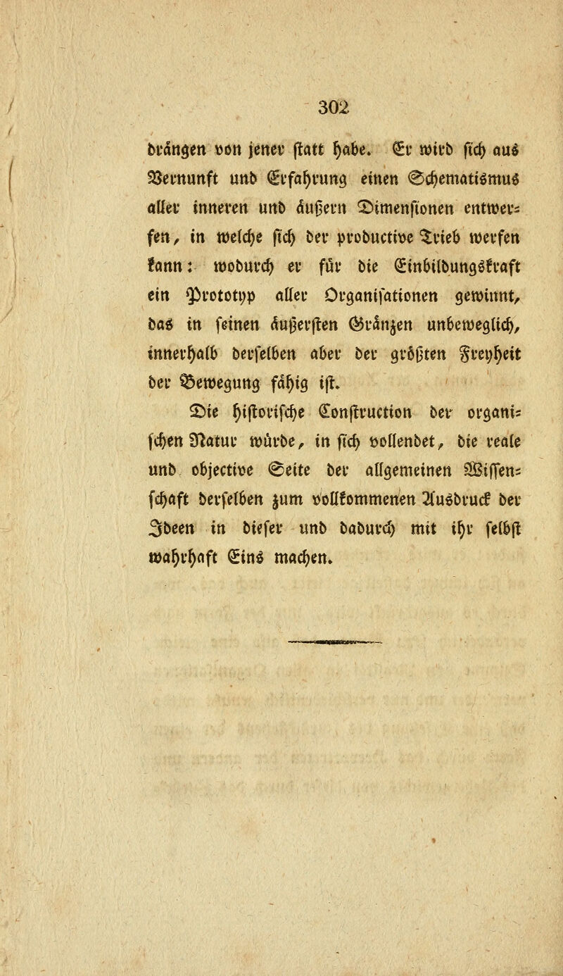 bf^ttgen von jcnev ^att ^abe. €r tüifb ftcf) öu^ SJevttunft uttb ^i'fa^vung einen ^c^ematt^mu^ allev intteven unb duf3ei*rt ^ittienftonen entwevs fen, in welche ftc^ bev pvobuctmc %mh wevfen fann: woburc^ eu föv bie (^inbilbungöfvaft tin $)roton;p alfei* Organifationen gewinnt, ba^ in feinen ^uOei'jten (^r^njen unbenjeglic^, innev^fttb beufelben akv bei* größten gvei^^eit bei- Bewegung fäf)iQ ijl. ^ie ^iftoi'ifc^e Conjlvuction bei*^ ofganis fcften Slatuf wöi-be, in ftc^ öollenbet, bie veate unb objective i^tiu bei* atlgemeinen SifTens fc^ftft bevfe(6en jum tjoüfonimenen 2(u^bvuc! bei' Sbcen in biefev unb babuvd) mit i^i* felbjl wa^v^nft ^in^ machen»