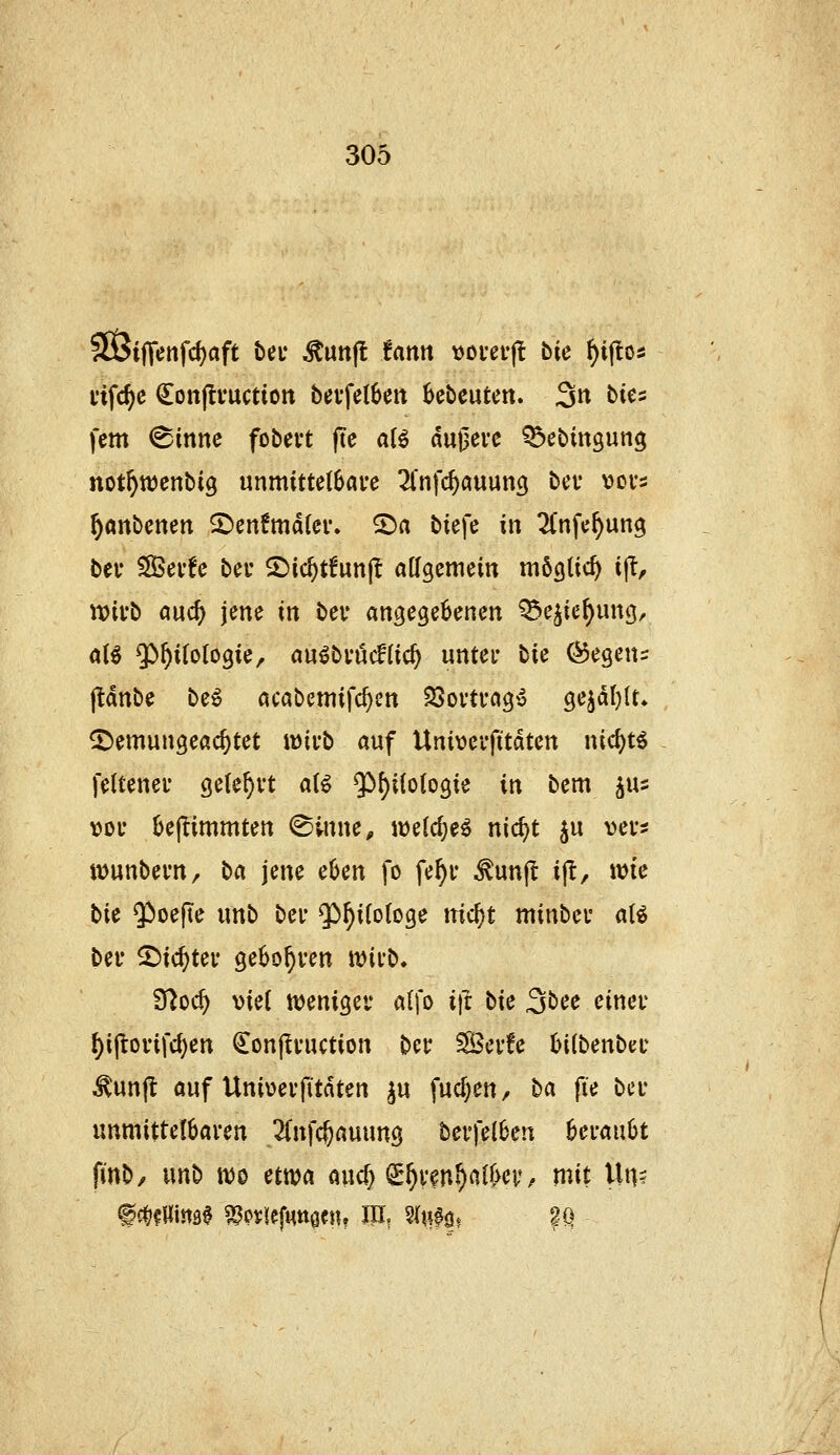 SOBijTenfc^aft bei* ^Utt)l tarn \>oi*ei*(! bic ^ijlo* vifc^c (Ion(tvuction bei'fe(6cit ^cbcutcn. 3n bies fem ^inne fobevt (te a(^ dut3ei'C ^Öebingung not^wenbig unmittelbare ^Infc^auung bcv vovs ^anbenen ^en!md(ev. 2)a biefe in ^(nfe^ung bei* S83ev!e bei* 2)ic^t!unj^ allgemein mögticf^ ift, tt)ii*b auc^ jene in bei* angegebenen ^ejie^ung, aB Q!)^i(oIogie/ au^bvöcftic^ untei* tU (Segen:; jlanbe be^ acabemifc^en SSoi'tvag'S gejdljtt» ^emungeac^tet wirb auf Univcifitdten nic^tö feltenef gete^vt aU 9^^i(o(ogie in bem ^us vof bej^immten ^iitne, welcf^e^ nic^t ju ver* iDunbei'n, ba jene eOen fo fe^i* ^unfl ijl, wie tu $)oefTe unb bei* g^^i(o(oge ni&jt minbei- a(^ bei' 2)ic^tei' gebo^i-en ^itb* S^oc^ viel tvenigev affo i)t bie 3bee einet' ()i(lovifd)en ^onftvuction bec Sevfe biibenbec ^unjt auf Univ>eifitdten ^u fud^en, ba fic bei* unmittelbaren 2(nfc^auung berfel6en beraubt finb/ nnb n)o etwa aucf) ^^ren^albev^ mit lln=