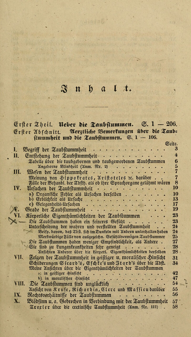 3 n l) a lt. ß'rjler kf)bil: tiefccr Me £a«fcfiHmroett. @. 1 —206. drjfer 2fbfcbnttt. 3TcrgtKd)c Semetfitnaett übet feie £aubs fiummijeit tittö fcte Saubftummeit« ©., l — 106. ©ettc. I. SSegriff ber $£aubfhtmmf)eit ............ 3 II. Crntjle&ung bec Saubflummljeit • • 4 SEabelle über bt'e taubgebornen unb taubgeroorbenen Sau&jtummen 6 tfngeborne SStinb^cit (tfnm. 9tr. 2) 5 III. SBefen ber Saubffttmmfyett 7 SÄeinung üon 4?ippofrate3, 2Crijtotele3 :c. barüber . . 7 gälte ber SBe^anbi. ber SEbftb- als ob iljre @pracb,organe gelahmt waten 8 IV. Urfacfyen ber Saubflummbeit 1° a) Ovgom'f^e gebier als Urfacben berfelben 10 b) (Srblicbtcit als Urfacbe 13 c) @elegenbeitö=Urfacben . 17 V. ©rabe ber SEaubjtumm&Mt • • • • 19 /VI. Äorperlidje (frigentbümUcfyfeiten ber SEaubftummen ... 23 V< —~ 2)te Saubftummen Reiben ein feineres ©efül)l 23 Unterfdjeibung ber wahren unb öerjrellten SEaubftummbeit . . 24 >- 23eifp. baücm, bafj Sbjl. ft'dj im ©unMn mit tfnbern unterhaltenJjaben 24 SJlerfwurbige gälte eon au§gejei^n. ©efutjlSöermogen Saubftummer 25 Sie Saubjrummen baben weniger (Smpfinbu'cbfrit, als 2Cnbere . 27 1 <Sfe ftnb ju ßungentranfbeiten feljr geneigt ....... 28 tfnftcbten tfnberer über bie fordert. (5igentf)ümlitf>?eiten berfel&en 28 V|F. folgen ber &aubfiummf)eit in geiftiget u. motalifd)er $inft'rf)t 31 ©djilberungen ©icarb'ö, (SfcbJe'S unb Starb'S über bie Sbjr. 34 SOteine 2Cnftd)ten über bie ©fgentbümlidjfeiten ber Saubjlummen fij in geiftiger «%>inft'df>t ......... 42 b) in moralifcfyer «^»inftdEjt 47 VIII. Sie SEaubfhimmen ftnb ungtücfiicr; 54 2Cnftdjteon.Krufe, Stieb arbin, (Sterc unb 3Ääffteubarüber 55 IX. 9?ecr>t6t?*»ri)dltntffe ber Saubfhmimen 56 X. SStobft'nn u. n. ©ebredjen in Sßerbinbung mit ber SEaubfhmimfyeit 57 ' Srorler über bie cretinifebe S£aubjlumml;eit (tfnm. 9tr. in) . 58