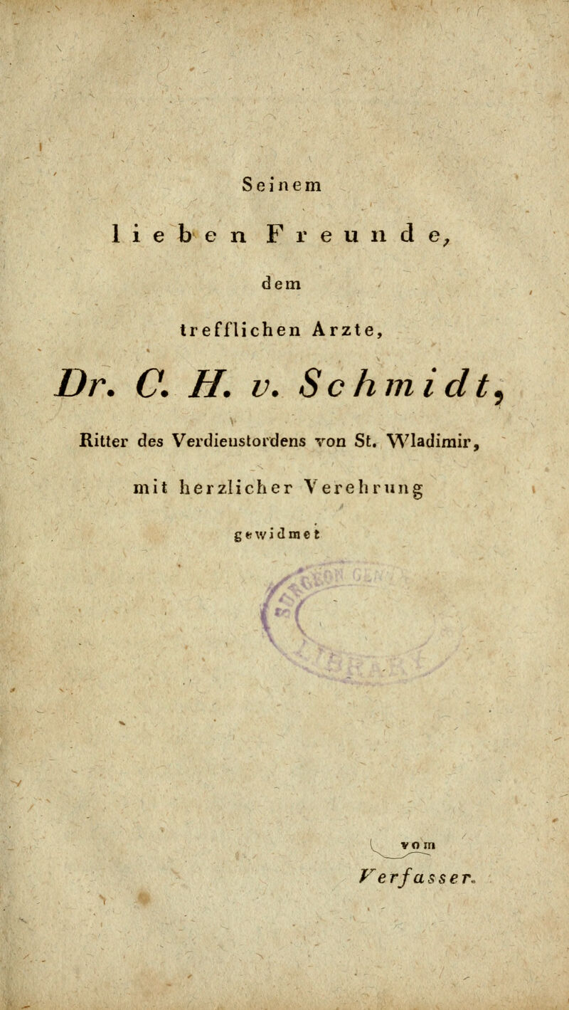 Seinem lieben Freunde^ dem trefflichen Arzte, Dr. C. H. V. Schmidt^ Ritter des Verdienstordens von St. Wladimir, mit herzlicher Verehrung g t? w i d m e t Ve rfa sser.