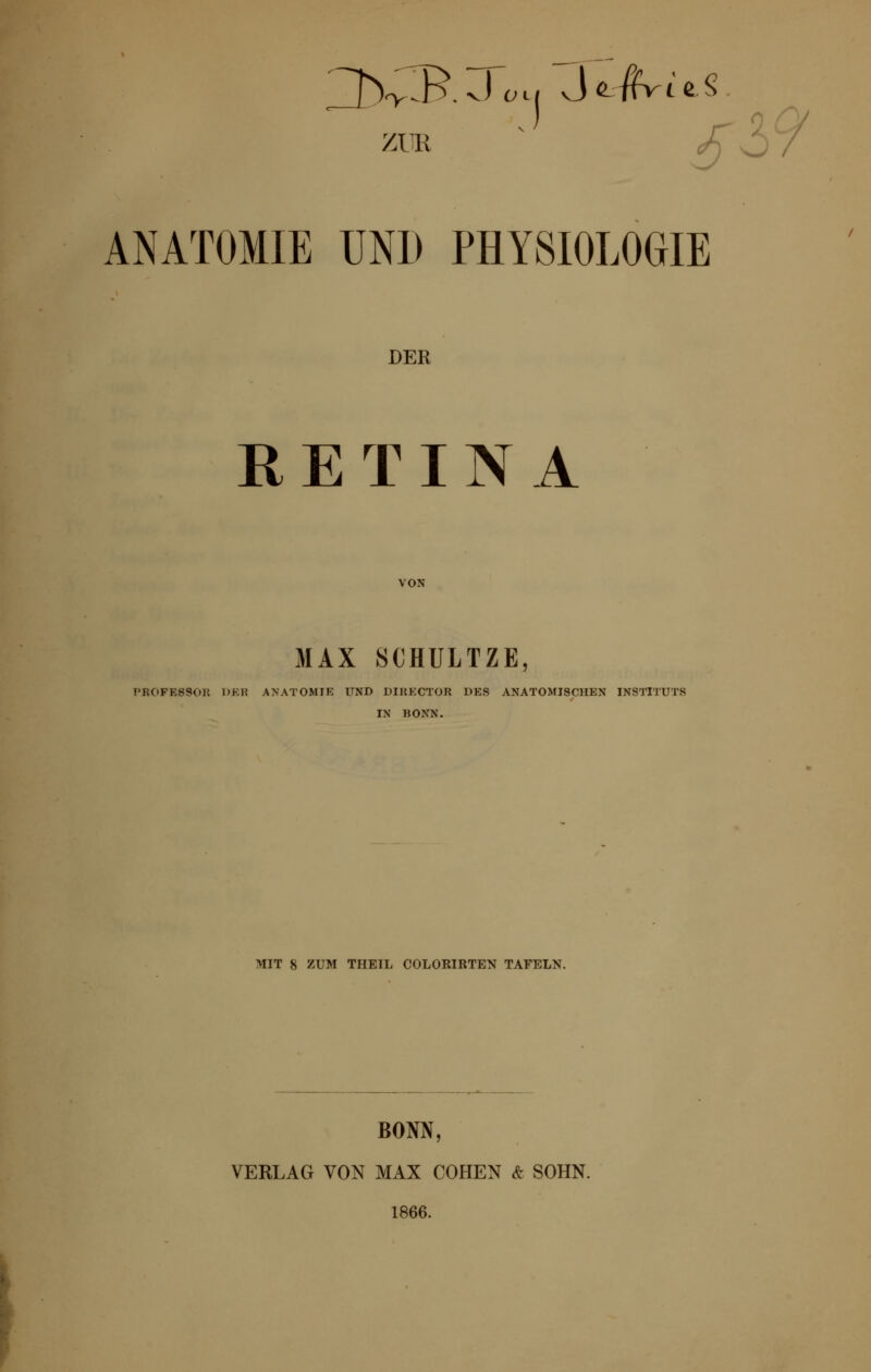 ZUR ANATOMIE UND PHYSIOLOGIE DER RETINA MAX SOHULTZE, PROFESSOR DER ANATOMIE UND DIRECTOR DES ANATOMISCHEN INSTITUTS IN BONN. MIT 8 ZUM THBIL COLORIRTEN TAFELN. BONN, VERLAG VON MAX COHEN & SOHN. 1866.