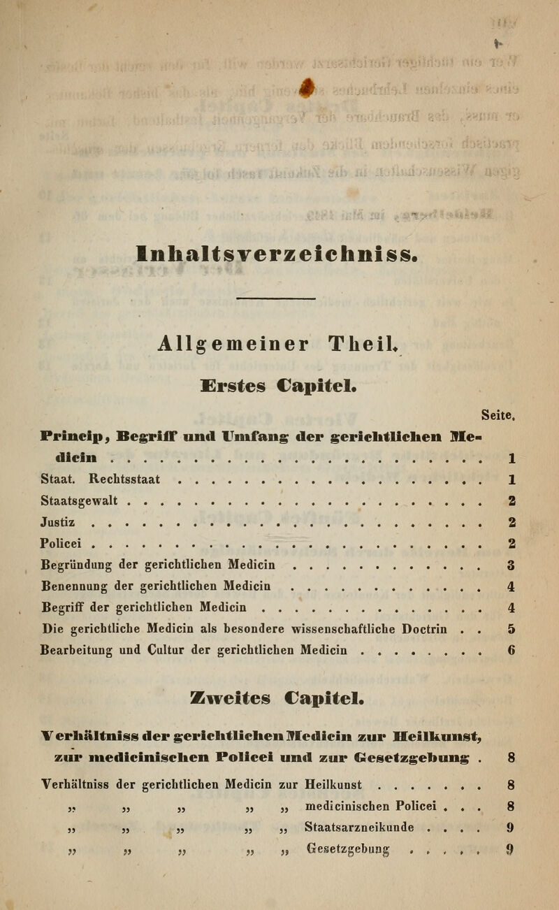 Inhaltsrerzeiehnlss. Allgemeiner TlieiU SIrsteis Capitel. Seite, Princip, Begriff unil Umfang der gericlitliclieii Hie- dicfn 1 Staat. Rechtsstaat 1 Staatsgewalt 2 Justiz 2 Police! 2 Begründung der gerichtlichen Medicin 3 Benennung der gerichtlichen Medicin 4 Begriff der gerichtlichen Medicin 4 Die gerichtliche Medicin als besondere wissenschaftliche Doctrin . . 5 Bearbeitung und Cultur der gerichtlichen Medicin 6 Zweiteis Capitel. V erliältniss der gericlitliclieii Medicin zur Heilkunst, zur medicinisclien Policei und zur Gesetzgebung . 8 Verhältniss der gerichtlichen Medicin zur Heilkunst . 8 ,. ), „ „ „ medicinischen Policei « . . 8 )) )) )) „ ,, Staatsarzneikunde .... 9