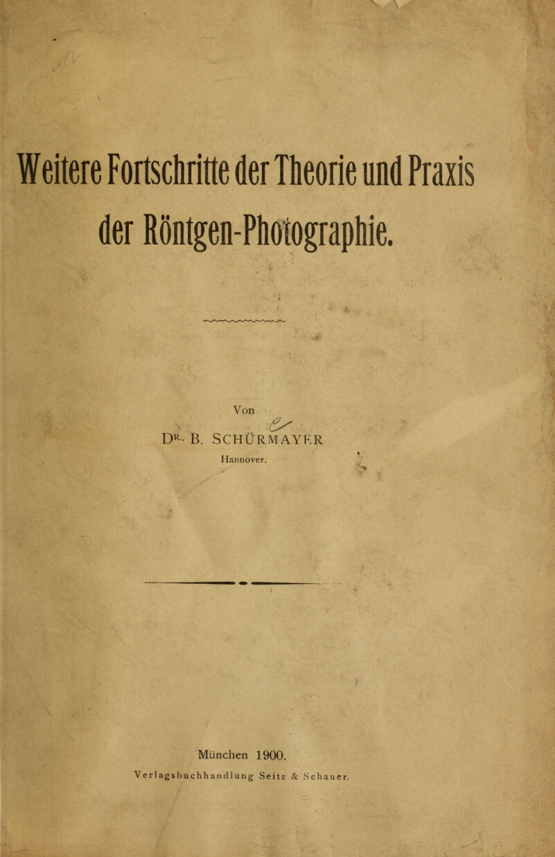 Weitere Fortschritte der Theorie und Praxis der Röntgen-Photographie. Von D^' B. SCHÜRMAYRR Hannover. München 1900. Verlagsbuchhandlung Seitz & Schauer.