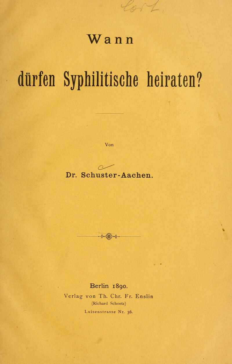 Wann dürfen Syphilitische heiraten? Von Dr. Schuster-Aachen. Berlin 1890. Verlag von Th. Chr. Fr. Enslin (Richard Schoetz) Luisenstrasse Nr. 36.