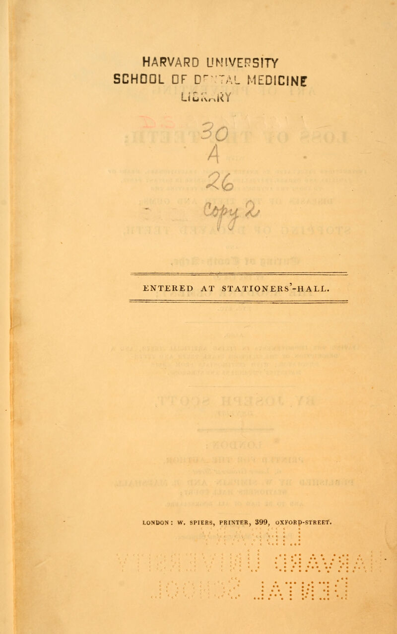 HARVARD UNIVERSITY SCHOOL OF Dr TAL MEDICINE Liu JURY 3o A 2/ ENTERED AT STATIONERS-HALL. LONDON: W. SPIERS, PRINTER, 399, OXFORp-STREET.