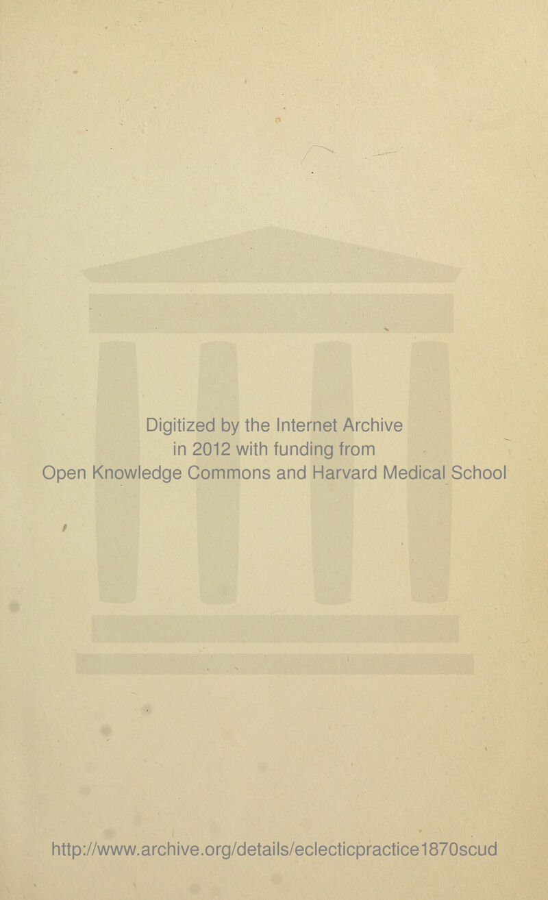 Digitized by the Internet Archive in 2012 with funding from Open Knowledge Commons and Harvard Medical School http://www.archive.org/details/eclecticpractice1870scud